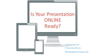 Is Your Presentation 
ONLINE 
Ready? 
T: @presentprocess 
F: PresentationProcess 
© Presentation-Process.com 
 