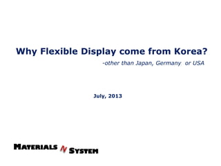 Why Flexible Display comes from Korea?
July, 2013
-Other than Japan, Germany or USA
 