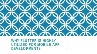 WHY FLUTTER IS HIGHLY
UTILIZED FOR MOBILE APP
DEVELOPMENT?
 