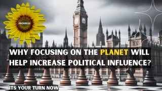 Why focusing on the planet will
help increase political influence?
its your turn now
 