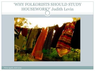 ‘WHY FOLKORISTS SHOULD STUDY
                HOUSEWORK?’ Judith Levin




Núria Aguiló, Abril 2009
 