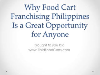 Why Food Cart
Franchising Philippines
Is a Great Opportunity
      for Anyone
       Brought to you by:
     www.TipidFoodCarts.com
 