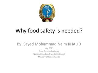 Why food safety is needed?
By: Sayed Mohammad Naim KHALID
July 2013
Food Technical Advisor
National Food and Medicine Board
Ministry of Public Health
 