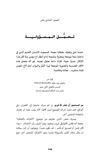 ‫الٟهل الخاصي ٖكغ‬




         ‫رـؾـ ُّــً اٌـّـغـإٌٚـ١ــخ‬
                            ‫ّ‬


‫عىذما هذلي ووعترف بخطاًا معيىت، فعيمىث ؤلاوعان اللذًم الزي في‬
‫داخلىا ميخت مىح عت ومخضٍت ومؽيىت ؤمام ؤهظاس ؤخ مؤمً. وإلاا وان هزا‬
                ‫َّ‬                  ‫ً‬                     ‫ً‬
‫ؤلارالٌ ععيرا عليىا، فتراها دائما هحاوٌ ججىبه. غير ؤهه بفضل هزه‬
                          ‫ُ ّ‬
‫آلاالم الجعذًت واإلاعىىٍت اإلاىحعت لهزا الزٌ والهىان ؤمام ألاخ اإلاؤمً‬
                                      ‫فئهىا ظيؽهذ... هجاجىا وخالـىا.‬

                                 ‫٢ى٫ مً‬
                  ‫صًترٌل بىن هىٞغ ‪Dietrich Bonhoeffer‬‬
                        ‫٢ؿِـ والهىحي ؤإلااوي قهحر‬
                   ‫هايل يض الخ٨م الىاػي وجم بٖضامه‬



           ‫ُ‬
‫ِٓ ادل غزؾ١ً أْ ٔغفش ٌ٣خش٠ٓ بن لم هضع٥ خاظخىا بلى الٟٛغان. وفي‬
‫الىا٢٘، ٞةن مجغص بصعا٥ اإلاىيىٕ لِـ ٧اُٞا، ألهه ًجب ٖلُىا ؤن وٗترٝ‬
                                                 ‫بإزُاثىا لصسو آزغ.‬
‫ًهغٝ بٌٗ الىاؽ هٓغهم ًٖ مىيىٕ "الاٖتراٝ بالسُاًا"‬
                            ‫ّ‬
‫بذجت ؤهه َ٣ـ ٧ازىلُ٩ي ٚغٍب وٖ٣ُم. وٍ٣غ آزغون بإن الاٖتراٝ - ؾىاء‬
                                            ‫ُ‬               ‫ّ‬
‫٧ان ل٣ـ ؤو لهضً٤ ؤو إلاكحر – ٢ض ً٩ىن مُٟضا، وٍ٣ىلىن ؤن اإلاغء ًم٨ىه‬
‫ؤن ًىا٫ ؾالم ال٣لب بالؿهىلت هٟؿها بضون الاٖتراٝ لصسو آزغ. وم٘‬




                                 ‫111‬
 