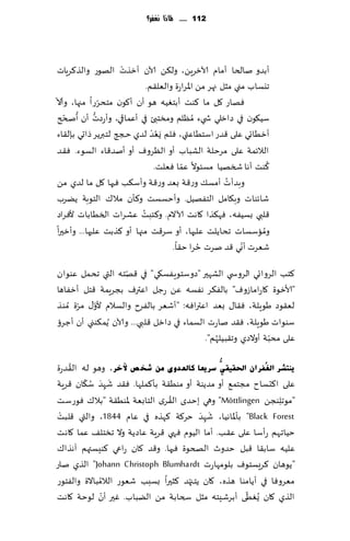 ‫211 ...... ملاذا نغفس؟‬




                          ‫ْ‬
  ‫ؤبضو نالخا ؤمام آلازغًٍ، ول٨ً آلان ؤزظث الهىع والظ٦غٍاث‬
                                  ‫جيؿاب مني مشل جهغ مً اإلاغاعة والٗل٣م.‬
‫ّ‬                  ‫ٞهاع ٧ل ما ٦ىذ ؤبخُٛه هى ؤن ؤ٧ىن مخدغّ‬
  ‫عا مجها، وؤال‬
     ‫ُ ّ‬        ‫ُّ‬
  ‫ؾُ٩ىن في صازلي ش يء ُمٓلم ومسخبئ في ؤٖماقي، وؤعصث ؤن ؤصدر‬
                                    ‫ُْ‬
  ‫ؤزُاجي ٖلى ٢ضع اؾخُاٖتي، ٞلم ٌَٗض لضي حجج لخبرًغ طاحي بةل٣اء‬
  ‫الالثمت ٖلى مغخلت الكباب ؤو الٓغوٝ ؤو ؤنض٢اء الؿىء. ٞ٣ض‬
                                             ‫ّ‬                          ‫ُ‬
                                    ‫٦ىذ ؤها شسهُا مؿئىال ٖما ٞٗلذ.‬
  ‫وبضؤ ث ؤمؿ٪ وع٢ت بٗض وع٢ت وؤؾ٨ب ٞحها ٧ل ما لضي مً‬         ‫ُ‬
  ‫قاثىاث وب٩امل الخٟهُل. وؤخؿؿذ و٦إن مال٥ الخىبت ًًغب‬
                                ‫ُ‬
  ‫٢لبي بؿُٟه، ٞه٨ظا ٧اهذ آلاالم. و٦خبذ ٖكغاث السُاباث ألٞغاص‬
  ‫وماؾؿاث جداًلذ ٖلحها، ؤو ؾغ٢ذ مجها ؤو ٦ظبذ ٖلحها... وؤزحرا‬          ‫ُ‬
                                                    ‫ُ‬            ‫ّ‬
                                          ‫قٗغث ؤوي ٢ض نغث خغا خ٣ا.‬
                     ‫ّ‬
‫٦خب الغوا جي الغوس ي الكهحر "صوؾخىٍٟؿ٩ي" في ٢هخه التي جدمل ٖىىان‬
‫"ألازىة ٧اعاماػوٝ" بالٟ٨غ هٟؿه ًٖ عظل اٖترٝ بجغٍمت ٢خل ؤزٟاها‬
‫لٗ٣ىص َىٍلت، ٞ٣ا٫ بٗض اٖتراٞه: "ؤقٗغ بالٟغح والؿالم ألو٫ مغة ُمىظ‬
      ‫ّ‬    ‫ّ‬
‫ؾىىاث َىٍلت، ٞ٣ض ناعث الؿماء في صازل ٢لبي... وآلان ًُم٨ىني ؤن ؤظغئ‬
                                               ‫ُ‬                 ‫ّ‬
                                            ‫ٖلى مدبت ؤوالصي وج٣بـُلهم".‬

    ‫ُ‬
‫٠ٕزؾش اٌغُفشاْ احلم١مُّٟ عش٠ؼب وبٌؼذٜٚ ِٓ ؽخ ص ٢خش، وهى له ال٣ضعة‬
        ‫َ َ ُ ّ‬
‫ٖلى ا٦دؿاح م جخم٘ ؤو مضًىت ؤو مىُ٣ت بإ٦ملها. ٞ٣ض ق ِهض ؾ٩ان ٢غٍت‬
                                 ‫ُ‬
‫"مىجلىجً ‪ "Möttlingen‬وهي بخضي ال٣غي الخابٗت إلاىُ٣ت "بال٥ ٞىعؾذ‬   ‫ِ‬
                                           ‫َ َ‬
 ‫‪ "Black Forest‬بإإلااهُا، قهض خغ٦ت ٦هظه في ٖام 4481، والتي ٢ل ْ‬
‫ـبذ‬                                         ‫ِ‬
‫خُاجـهم عؤؾـا ٖلى ٖ٣ـب. ؤما الُىم ٞهي ٢غٍت ٖاصًت وال جسخل٠ ٖما ٧اهذ‬
‫ٖلُه ؾاب٣ا ٢بل خضور الصخىة ٞحها. و٢ض ٧ان عاعي ٦ىِؿتهم آهظا٥‬
‫"ًىهان ٦غَؿخىٝ بلىمهاعث ‪ "Johann Christoph Blumhardt‬الظي ناع‬
‫مٗغوٞا في ؤًامىا هظه، ٧ان ًخـجهض ٦شحرا بؿبب قٗىع الال ُمباالة والٟخىع‬
                                       ‫ّ‬
                ‫ّ‬                                      ‫ّ‬
‫الظي ٧ان ٌُُٛى ؤبغقـِخه مشل سخابت مً الًباب. ٚحر ؤن لىخت ٧اهذ‬
 