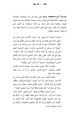 ‫421 ...... ملاذا نغفس؟‬




                            ‫ّ‬
‫صبسػذ "أٔذس٠ب ‪ "Andrea‬سٚؽ١ب، وهي ؾُ ضة في ؤخض مجخمٗاث ٦ىِؿدىا‬
       ‫ْ‬
‫بغوصعهىٝ ‪ Bruderhof‬التي حِٗل خُاة مؿُدُت مكتر٦ت، نا عٖذ ل٣بى٫‬
‫ْغوٝ مسخلٟت جماما: ٞ٣ض ٖاهذ مً ز الر بؾ٣اَاث في الخمل ٢بل‬
                   ‫ّ‬
‫خهىلها ٖلى َٟل ؾلُم. وفي بٌٗ ألاخُان وظضث ؤن ؤٖبائها ز٣ُلت ظضا‬
                                          ‫ال ًم٨جها اخخمالها. ٞخ٣ى٫:‬

‫ٚمغجىا الؿٗاصة ؤها وػوجي "هُل" ٖىضما ا٦دكٟىا ؤهني خامل بٗض‬
‫خىالي ؾخت ؤقهغ ٞ٣ِ مً ػواظىا، ول٨ً في بخضي اللُالي ٢بل ُٖض‬         ‫ّ‬
                                    ‫ّ‬              ‫ُ‬
‫اإلاُالص ‪ Christmas‬قٗغث بإلم خاص اػصاص ؾىء بؿغٖت. وؤعاص َبِب‬
‫ؤزىٍدىا ؤن ًغؾلني بلى اإلاؿدكٟى، وظاءث ظاعحي اإلامغيت لخب٣ى‬
                                  ‫ّ ْ‬
‫معي بلى ؤن طهبىا بلى البلضة. وؤ٦ضث اإلامغيت لي ما ٦ىذ ؤزكاه -‬
‫وهى ؤهني ٢ض ؤٞ٣ض َٟلي. و٧ان ألالم الىٟس ّي ٢اؾُا جماما ٧األلم‬          ‫ّ‬
‫الجؿضي الظي قٗغث به. إلااطا ًا هللا؟ إلااطا ؤها؟ إلااطا ؾخإزظ جل٪‬    ‫ّ‬
                ‫الىٟـ الهٛحرة بهظه الؿغٖت؟ ما الظهب الظي اعج٨بخه؟‬
‫ولٛغى به٣اط خُاحي، جدخم بظغاء ٖملُت ظغاخُت. وٞ٣ضثُ‬
                                      ‫ّ‬
‫الُٟل، و٢ًِذ ؤؾابُ٘ الؾترص ٖاُٞتي. ًا له مً ُٖض مُالص‬
                                                        ‫مسخل٠ هظه اإلاغة!‬
‫ا وٗاوي وخضها مً‬       ‫وحٗظبىا ٦شحرا بؿبب هظه السؿا ة، و٦ىّ‬
                              ‫ع‬
      ‫ُّ‬
‫ؤإلاىا هظا. وٖىضما ٢ا٫ لىا ؤخض ؤ٢اعبىا: "ابخهجا! ٞؿُ٩ىن خٓ٨ما‬
‫ؤًٞل في اإلاغة الخالُت"، قٗغث و٦إهني جل٣ُذ نٟٗت ٖلى وظهي.‬      ‫ّ‬
     ‫خٔ؟ ؤي خٔ هظا؟ ل٣ض ٞ٣ضها َٟال جىا! بوؿان خ٣ُ٣ي! َٟلىا!‬
             ‫ُّ‬            ‫ُّ‬
‫ؤعؾل ؤخضهم بُا٢ت لي ج٣ى٫: "الغب ٌُٗي، والغب ًإزظ،‬
                                        ‫ّ‬       ‫َّ‬
‫مباع٥ اؾم الغب " ٚحر ؤن هظا صمغوي ٞٗال. ٞ٨ُ٠ لي ؤن ؤق٨غ هللا‬
‫ٖلى هظه الخجغبت اإلااإلات والُٟٓٗت؟ ٞلم ؤ٢ضع. ولم ؤجم٨ً مً‬
                                              ‫ّ‬
‫الخى٢٠ ًٖ الخٟ٨حر في ؤن هللا ٧ان ٌُٗا٢بني بالخ٣ُ٣ت، بالغٚم مً‬
          ‫ُّ‬
                                                     ‫ٖضم مٗغٞتي بالؿبب.‬
 
