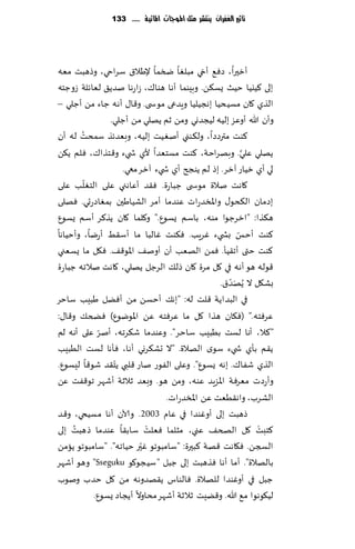 ‫تأثري الغفساى ِهتشس مجن املُجات املائّة ...... 331‬




‫ؤزحرا، صٞ٘ ؤدي مبلٛا ضسما إلَال١ ؾغاحي، وطهبذ مٗه‬
‫بلى ٦ُيُا خُض ٌؿ٨ً. وبِىما ؤها هىا٥، ػاعها نضً٤ لٗاثلت ػوظخه‬
‫الظي ٧ان مؿُدُا بهجُلُا وٍضعى مىس ى. و٢ا٫ ؤه ه ظاء مً ؤظلي –‬
                ‫وؤن هللا ؤوٖؼ بلُه لُجضوي ومً زم ًهلي مً ؤظلي.‬
        ‫ُ‬
‫٦ىذ مترصصا، ول٨ىني ؤنُٛذ بلُه، وبٗضثظ ؾمدذ له ؤن‬
‫ًهلي ٖلي. وبهغاخت، ٦ىذ مؿخٗضا ألي ش يء و٢خظا٥، ٞلم ً٨ً‬  ‫َّ‬
                    ‫لي ؤي زُاع آزغ. بط لم ًىجر ؤي ش يء آزغ معي.‬
          ‫ّ‬
‫٧اهذ نالة مىس ى ظباعة. ٞ٣ض ؤٖاهني ٖلى الخٛلب ٖلى‬
‫بصمان ال٨دى٫ واإلاسضعاث ٖىضما ؤمغ الكُاَحن بمٛاصعحي. ٞهلى‬
‫ه٨ظا: "ازغظىا مىه، باؾم ٌؿىٕ." و٧لما ٧ان ًظ٦غ ؤؾم ٌؿىٕ‬
‫٦ىذ ؤخـ بص يء ٚغٍب. ٞ٨ىذ ٚالبا ما ؤؾ٣ِ ؤعيا، وؤخُاها‬  ‫ّ‬
‫٦ىذ ختى ؤج٣ُإ. ٞمً الهٗب ؤن ؤون٠ اإلاى٢٠. ٞ٩ل ما ٌؿٗني‬
‫٢ىله هى ؤهه في ٧ل مغة ٧ان طل٪ الغظل ًهلي، ٧اهذ نالجه ظباعة‬
                                                  ‫َّ‬
                                                ‫بك٩ل ال ًُهض١.‬
‫في البض اًت ٢لذ له: "به٪ ؤخؿً مً ؤًٞل َبِب ؾاخغ‬
‫ٖغٞخه." (ٞ٩ان هظا ٧ل ما ٖغٞخه ًٖ اإلاىيىٕ) ٞطخ٪ و٢ا٫:‬
              ‫ّ‬
‫"٦ال، ؤها لؿذ بُبِب ؾاخغ". وٖىضما ق٨غجه، ؤنغ ٖلى ؤهه لم‬
‫ً٣م بإي ش يء ؾىي الهالة. "ال حك٨غوي ؤها، ٞإها لؿذ الُبِب‬
                  ‫ّ‬
‫الظي قٟا٥. بهه ٌؿىٕ". وٖلى الٟىع ناع ٢لبي ًخ٣ض قى٢ا لِؿىٕ.‬
‫وؤعصث مٗغٞت اإلاؼٍض ٖىه، ومً هى. وبٗض زالزت ؤقهغ جى٢ٟذ ًٖ‬
                                 ‫الكغب، واه٣ُٗذ ًٖ اإلاسضعاث.‬
‫طهبذ بلى ؤوٚىضا في ٖام 3002 . وآلان ؤها مؿُخي، و٢ض‬
     ‫ُ‬                      ‫ْ‬
‫٦خبذ ٧ل الصخ٠ ٖني، مشلما ٞٗلذ ؾاب٣ا ٖىضما طهبذ بلى‬          ‫ْ‬
                          ‫ّ‬
‫السجً. ٞ٩اهذ ٢هت ٦بحرة: "ؾامبىجى ٚحر خُاجه". "ؾامبىجى ًامً‬
‫بالهالة". ؤما ؤها ٞظهبذ بلى ظبل "ؾُجى٧ى ‪ "Sseguku‬وهى ؤقهغ‬
‫ظبل في ؤوٚىضا للهالة. ٞالىاؽ ً٣هضوهه مً ٧ل خضب ونىب‬
            ‫لُ٩ىهىا م٘ هللا. و٢ًِذ زالزت ؤقهغ مداوال ؤًجاص ٌؿىٕ.‬
 