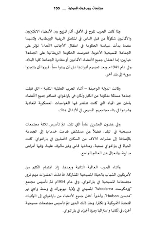 ‫جمتمعات بسَدزيُف املشّخّة ...... 551‬




‫وإلاا ٧اهذ الخغب جلىح في ألاٞ٤، ؤزاع اإلاؼٍج بحن ألاًٖاء الاه٩لحزًحن‬
‫وألاإلااهُحن ق٩ى٧ا مً ٢بل الىاؽ في اإلاىاَ٤ الغٍُٟت البرًُاهُت، والؾُما‬
‫ٖىضما بضؤث ؾُاؾت الخ٩ىمت في اٖخ٣ا٫ "ألاظاهب ألاٖضاء" جازغ ٖلى‬
‫الجماٖت اإلاؿُدُت ألازىٍت. ٞٗغيذ الخ٩ىمت البرًُاهُت ٖلى الجماٖت‬
‫زُاعًٍ: بما اٖخ٣ا٫ ظمُ٘ ألاًٖاء ألاإلا اهُحن ؤو مٛاصعة الجماٖت ٧لها البالص.‬
‫وفي ٖام 1491 م وبٗض جهمُم ؤٞغاصها ٖلى ؤن ًب٣ىا مٗا، ٢غعوا ؤن ًلخجئىا‬
                                                          ‫ؾىٍت بلى بلض آزغ.‬

‫و٧اهذ الضولت الىخُضة – ؤزىاء الخغب الٗاإلاُت الشاهُت - التي ٢بلذ‬
‫ظماٖت مؿاإلات مخ٩ىهت مً اه٩لحز وؤإلاان هي باعاٚىاي. ٞؿاٞغ ظمُ٘ ألاًٖا ء‬
‫بإمان ٖبر اإلاُاه التي ٧اهذ جىدكغ ٞحها الٛىاناث الٗؿ٨غٍت اإلاٗاصًت‬
                       ‫وقغٖىا في بىاء مجخمٗهم اإلاؿُخي في ألاصٚا٫ هىا٥.‬

                       ‫َّ‬
‫وفي ًٚىن الٗكغًٍ ٖاما التي جلذ، جم جإؾِـ زالزت مجخمٗاث‬
‫مؿُدُت في البلض، ًٞال ًٖ مؿدكٟى ٢ضمذ زضماتها بلى الجماٖت‬
‫باإلياٞت بلى ٖكغاث آلاالٝ مً الؿ٩ان ألانلُحن في باعاٚىاي. ٧اهذ‬
‫الخُاة في باعاٚىاي نٗبت، ومىازها ٢اؽ وٚحر مإلىٝ ٖلُىا، وٞحها ؤمغاى‬
                              ‫ٍ‬
                                  ‫مضاعٍت، واوٗؼا٫ ًٖ الٗالم الىاؾ٘.‬

‫وؤزىاء الخغب الٗاإلاُت الشاهُت وبٗضها، ػاص اهخمام ال٨شحر مً‬
‫ألامغٍ٨ُحن الكباب بالخُاة اإلاؿُدُت اإلاكتر٦ت. ٞإزظث الٗكغاث مجهم جؼوع‬
                 ‫َّ‬
‫مجخمٗاجىا اإلاؿُدُت في باعاٚىاي، وفي ٖام 4591م جم جإؾِـ مجخم٘‬
‫"ووص٦غؾذ ‪ "Woodcrest‬اإلاؿُخي في والًت هُىٍىع٥ في وؾِ واصي جهغ‬
‫"هضؾً ‪ ."Hudson‬وؤزحرا ؤهخ٣ل ظمُ٘ ألاًٖاء مً باعاٚىاي بلى الىالًاث‬
                            ‫َّ‬
‫اإلاخدضة ألامغٍ٨ُت واه٩لترا. ومىظ طل٪ الخحن جم جإؾِـ مجخمٗاث مؿُدُت‬
                         ‫ؤزغي في ؤإلااهُا واؾترالُا ومغة ؤزغي في باعاٚىاي.‬
 