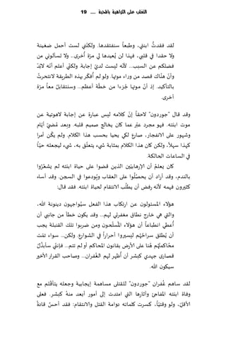 ‫التغمب عمى الكسايّة باحملبة ...... 91‬




                          ‫ّ‬
‫ل٣ض ٞ٣ضث ابىتي، وَبٗا ؾىٟخ٣ضها. ول٨ىني لؿذ ؤخمل يُٛىت‬  ‫ُّ‬
                         ‫ّ ُ‬
‫وال خ٣ضا في ٢لبي ، ٞهظا لً ٌُُٗضها لي مغة ؤزغي... وال حؿإلىوي مً‬
 ‫ّ‬       ‫ّ‬       ‫ّ‬                      ‫ّ‬
‫ًٞل٨م ًٖ الؿبب... ألهه لِؿذ لضي بظابت. ول٨ني ؤٖلم ؤهه ال ُبض‬
                                ‫ّ‬
   ‫ُ‬                        ‫ُ ّ‬                           ‫ّ ُ‬
‫وؤن هىا٥ ٢هض مً وعاء مىتها. ولى لم ؤٞ٨غ بهظه الُغٍ٣ت الهخدغث‬
     ‫ّ‬      ‫ُ‬                     ‫ّ‬       ‫ُ‬        ‫ّ‬
‫بالخإ٦ُض. بط ؤن مىتها ظؼءا مً زُت ؤٖٓم... وؾيخ٣ابل مٗا مغة‬
                                                          ‫ؤزغي.‬
                                                ‫ّ‬
‫و٢ض ٢ا٫ "ظىعصون" الخ٣ا بن ٦المه لِـ ٖباعة ًٖ بظابت الهىجُت ًٖ‬
                                                       ‫ّ‬
‫مىث ابيخه. ٞهى مجغص ٖبر ٖما ٧ان ًسالج نمُم ٢لبه. وبٗض ُمط ّي ؤًام‬
       ‫ّ‬
           ‫ُ‬
‫وقهىع ٖلى الاهٟجاع، ناعٕ ل٩ي ًدُا بدؿب هظا ال٨الم. ولم ً٨ً ؤمغا‬
   ‫ّ‬                       ‫ّ‬
‫٦هظا ؾهال، ول٨ً ٧ان هظا ال٨الم بمشابت ش يء ًخٗل٤ به، ش يء لُجٗله خُ ا‬
                                                         ‫في الؿاٖاث الخال٨ت.‬
‫وا‬       ‫ُ‬                                        ‫ّ‬          ‫ُ‬
     ‫٧ان ٌٗلم ؤن ؤلاعهابُحن الظًً ٢ًىا ٖلى خُاة ابيخه لم ٌكٗغُ‬
                                ‫ُ‬                   ‫ُُ‬
‫بالىضم، و٢ض ؤعاص ؤن ًدهلىا ٖلى الٗ٣اب وٍىصٖىا في السجً. و٢ض ؤؾاء‬
                                              ‫ُ‬                ‫ّ‬
             ‫٦شحرون ٞهمه ألهه عٌٞ ؤن ًُلب الاهخ٣ام لخُاة ابيخه. ٞ٣ض ٢ا٫:‬

                    ‫ُ‬
‫هاالء اإلاؿئىلىن ًٖ اعج٩اب هظا الٟٗل ؾُىاظهىن صًىىهت هللا،‬
‫والتي هي زاعط هُا١ مٟٛغحي لهم... و٢ض ً٩ىن زُإ مً ظاهبي ؤن‬
                                    ‫ُ ّ‬                          ‫ُ‬
‫ؤُٖي اهُباٖا ؤن هاالء اإلاؿلخىن ومً يغبىا جل٪ ال٣ىبلت ًجب‬
‫ؤن ًُُل٤ ؾغاخ ُهم لِؿحروا ؤخغاعا في الكىاعٕ. ول٨ً... ؾىاء جمذ‬
     ‫ّ‬                                            ‫ُ‬
 ‫ُ ُ‬       ‫ّ‬                                          ‫ُ ُ ُ‬
‫مدا٦مت ُهم هىا ٖلى ألاعى ب٣اهىن اإلادا٦م ؤو لم جخم... ٞةهني ؾإبظ٫‬
                           ‫ُ‬            ‫ُ‬
‫٢هاعي ظهضي ٦بكغ ؤن ؤْهغ لهم الٟٛغان... وناخب ال٣غاع ألازحر‬
                                                     ‫ؾُ٩ىن هللا.‬
        ‫ّ‬                                             ‫ُ‬
‫ل٣ض ؾاهم ٟٚغان "ظىعصون" لل٣خلى مؿاهمت بًجابُت وظٗله ًخإ٢لم م٘‬
             ‫ُ‬
‫وٞاة ابيخه اإلاٟاجئ وآزاعها التي امخضث بلى ؤمىع ؤبٗض مىه ٦بكغ. ٞٗلى‬
‫ُ‬    ‫َّ‬                                            ‫ّ‬           ‫ِّ‬
‫ألا٢ل، ولى و٢خُا، ٦ؿغث ٧لماجه صوامت ال٣خل والاهخ٣ام: ٞ٣ض ؤخـ ٢اصة‬
 