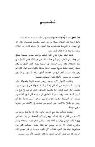 ‫رـمـذ٠ـُ‬


         ‫ِبرا رفؼً ػٕذِب ٠ُفبعئه صذ٠مه بخهىٍب َل٣اث مؿضؾه هدى٥؟‬
                ‫ّ‬
‫٧اهذ بظابت هظا الؿاا٫ ؾهلت لغوظغ، ٞ٣ض اؾخسضم ُمؿضؾه، و٢ا٫ بهه‬
                           ‫ّ‬         ‫ّ ُ‬
‫لى ؤجُدذ له الٟغنت الؾخسضمه مغة ؤزغي، ألن خُاجه ٧اهذ ٢ض امخؤلث‬
                                        ‫بغٚبت ُمخإججت في الاهخ٣ام إلاىث ابيخه.‬
                                                                       ‫ّ‬
‫٧اهذ ابيخه ؾاعة زاعط الضاع جغ٦ب صعاظتها ٖىضما نضمها ؾاث٤‬
         ‫ُ ّ‬                                    ‫ُ‬
‫زمل وماجذ في الخا٫. ولم ً٨ً هىا٥ ق٪ مً ظهت الصسو اإلادؿبب في‬
                                                             ‫ُ‬
‫جل٪ الخاصزت، و٢ض ؤعؾل الؿاث٤ بلى السجً بتهمت ال٣خل الظي لم ً٨ً‬
‫ًدمل ُعزهت ٢ُاصة ؾاعٍت بؿبب بصاهخه ؾاب٣ا بال٣ُاصة وهى زمل. ل٨ً لم‬
                                   ‫ُ‬
‫ً٨ً هظا الٗ٣اب ٧اُٞا لغوظغ، ٞٗىضما ؤَل٤ ؾغاح الؿاث٤ مً السجً‬
                        ‫اؾخٗاع عوظغ مؿضؽ وؤَل٤ ٖلُه الغنام ُمخٗمضا.‬
                             ‫ّ‬
‫واه٣لبذ ألاصواع آلان، ووظض عوظغ هٟؿه ُم ّت هما بمداولت ٢خل .‬
              ‫ُ‬
                                 ‫ُ‬                  ‫ّ‬
‫والٛغٍب ؤهه بالغٚم مً ؤهه ٧ان ًُدا٦م بتهمت ُمداولت ٢خل بوؿان بهىعة‬       ‫ّ‬
‫مخٗمضة ل٨ً جمذ جبرثخه. ؤما باليؿبت للؿاث٤، الظي لم ًُبض ؤي هىٕ مً‬
           ‫ِ ّ‬
                                       ‫ُ ّ‬
‫ؤهىإ الىضم، ٞ٣ض وظضث هُئت اإلادلٟحن ؤن مى٢ٟه ٧ان ُمشحرا لالقمئزاػ‬
     ‫ّ‬                                                                     ‫ّ‬
‫لضعظت ؤج ُهم ؤنضعوا خ٨مهم باإلظمإ بإن الؿاث٤ "لِـ ُمظهبا". بال ؤن‬
                                                       ‫ُ‬
       ‫ُ‬
‫عوظغ لم ٌكٗغ باال٦خٟاء ٖلى الغٚم مً هجاخه في ؤلاٞالث مً ٖ٣ىبت‬    ‫ُُ‬
                                                                    ‫سجً َىٍلت.‬
             ‫ّ ُ ّ‬                                         ‫وٖىضما جدض ُ‬
                                                               ‫ّ‬
‫زذ مٗه وم٘ ػوظخه "٧ا سي"، ٧ان ٧ل ما ًٟ٨غان ُٞه هى‬
    ‫ُ ّ‬
‫الاهخ٣ام مً ٢اجل ؾاعة، ٞؿإلذ عوظغ بن ٧ان الًِٛ ٖلى ػهاص اإلاؿضؽ‬
‫وعئٍت طل٪ الغظل ًجهاع مً ألالم بٗضما ًُل٤ الىاع ٖلُه ؾُجٗله ٌكٗغ‬
‫باعجُاح، ٞ٣ا٫: "ال. بن ما ًغٍدني هى ٢خله ٞ٣ِ". ٞؿإلذ ٧اسي ًٖ‬
‫مكاٖغها ججاه هظا ألامغ، ٞ٣الذ: "ل ً ؤ٧ىن ؾُٗضة بن ٢خل عوظغ طل٪‬
                                                         ‫ّ‬
    ‫الغظل، ألن هظا ٌٗني ؤهني لً ؤجم٨ً مً ٢خله بىٟس ي، ٞإها ؤعٍض الًِٛ‬
 