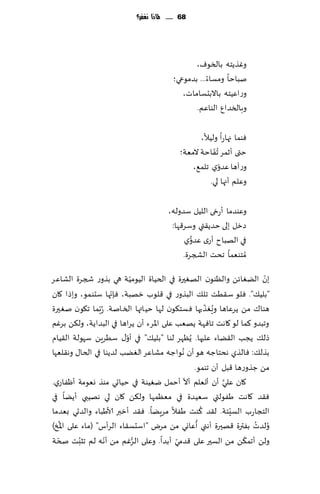 ‫86 ...... ملاذا نغفس؟‬




                                                 ‫وٚظًخه بالسىٝ،‬
                                          ‫نباخا ومؿاء... بضمىعي؛‬
                                             ‫وعاُٖخه باالبدؿاماث،‬
                                                 ‫وبالسض إ الىاٖم.‬

                                                    ‫ٞىما جهاعا ولُال،‬
                                             ‫ختى ؤزمغ ُج ّٟاخت المٗت؛‬
                                                             ‫ّ‬
                                                 ‫وعآها ٖضوي جلم٘،‬
                                                       ‫وٖلم ؤجها لي.‬

                                        ‫وٖىضما ؤعدى اللُل ؾضوله،‬
                                         ‫صزل بلى خضً٣تي وؾغ٢ها:‬
                                                ‫ُّ‬
                                             ‫في الهباح ؤعي ٖضوي‬
                                             ‫ُمخىٗما جدذ الصجغة.‬
                            ‫ّ‬
‫بن الًٛاثً والٓىىن الهٛحرة في الخُاة الُىمُت هي بظوع شجغة الكاٖغ‬     ‫ّ‬
                    ‫ّ‬
‫"بلُ٪". ٞلى ؾ٣ُذ جل٪ البظوع في ٢لىب زهبت، ٞةجها ؾدىمى، وبطا ٧ان‬
                                                   ‫ُ ّ‬
‫هىا٥ مً ًغٖاها وَٛظ حها ٞؿخ٩ىن لها خُاتها السانت. ُعّبما ج٩ىن نٛحرة‬
‫وجبضو ٦ما لى ٧اهذ جاٞهت ًهٗب ٖلى اإلاغء ؤن ًغاها في البضاًت، ول٨ً بغٚم‬
‫طل٪ ًجب ال٣ًاء ٖلحها. ًُٓهغ لىا "بلُ٪" في ؤو٫ ؾُغًٍ ؾهىلت ال٣ُام‬
                          ‫ّ‬
‫بظل٪: ٞالظي هدخاظه هى ؤن ُهىاظه مكاٖغ الًٛب لضًىا في الخا٫ وه٣لٗها‬
                                              ‫مً ظظوعها ٢بل ؤن جىمى.‬
                                            ‫ّ‬          ‫َّ‬
‫٧ان ٖلي ؤن ؤحٗلم ؤال ؤخمل يُٛىت في خُاحي مىظ وٗىمت ؤْٟاعي.‬
‫ٞ٣ض ٧اهذ َٟىلتي ؾُٗضة في مٗٓمها ول٨ً ٧ان لي ههُبي ؤًًا في‬
                                                 ‫ُ‬        ‫ّ‬
‫الخجاعب الؿِئت. ل٣ض ٦ىذ َٟال مغًٍا. ٞ٣ض ؤزبر ألاَباء والضحي بٗضما‬
    ‫ُ‬                                          ‫ُ‬                  ‫ُ‬
‫ُولضث بٟترة ٢هحرة ؤهني ؤٖاوي مً مغى "اؾدؿ٣اء الغؤؽ" (ماء ٖلى اإلاش)‬
  ‫ّ‬       ‫ُ‬       ‫ّ‬           ‫ُّ‬          ‫ّ‬                   ‫ّ‬
‫ولً ؤجم٨ً مً الؿحر ٖلى ٢ضمي ؤبضا. وٖلى الغٚم مً ؤهه لم جشبذ صخت‬
 