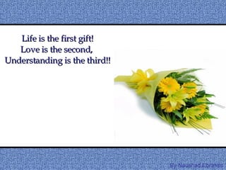 Life is the first gift! Love is the second,  Understanding is the third!! By Naushad.Ebrahim 