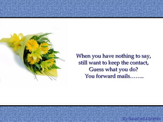 When you have nothing to say,  still want to keep the contact,  Guess what you do?  You forward mails…….. By Naushad.Ebrahim 