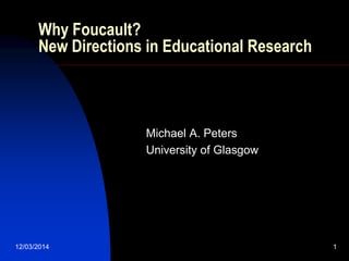 12/03/2014 1
Why Foucault?
New Directions in Educational Research
Michael A. Peters
University of Glasgow
 