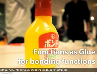 Functions as Glue
                        for bonding functions
http://www.flickr.com/photos/pseudoego/5417919481
Monday, ...