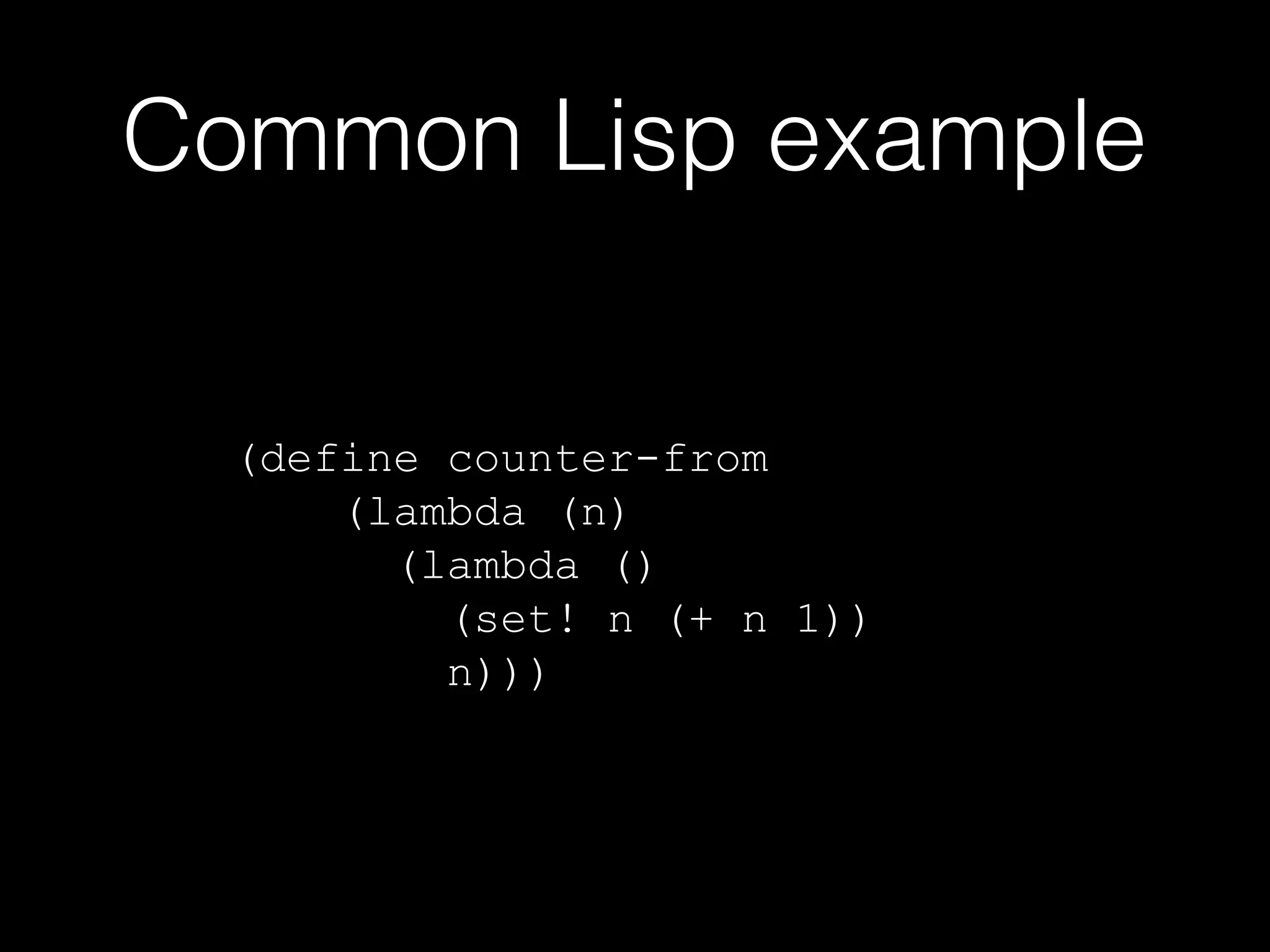 Common Lisp example
(define counter-from
(lambda (n)
(lambda ()
(set! n (+ n 1))
n)))

 
