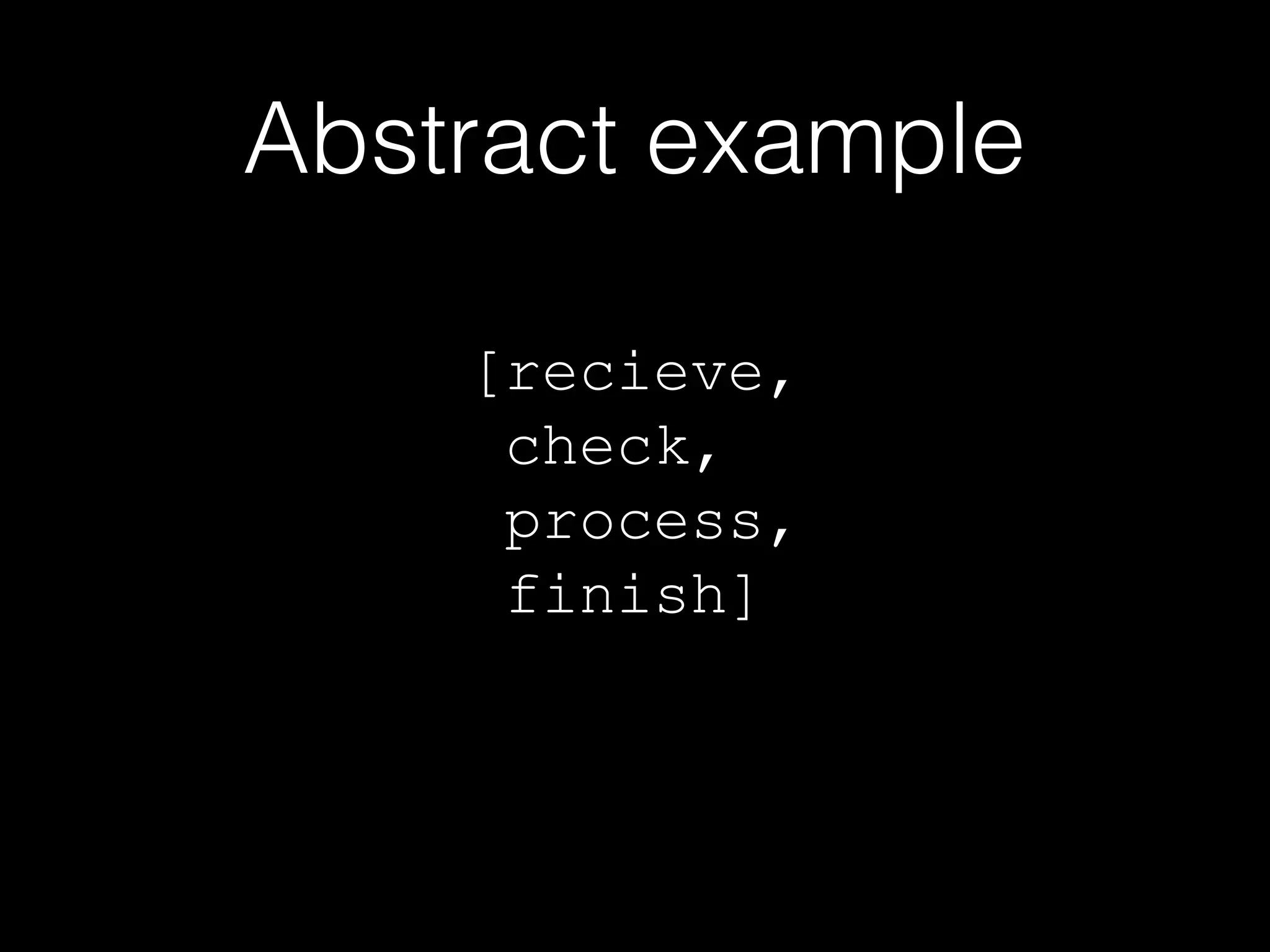 Abstract example
[recieve,
check,
process,
finish]

 