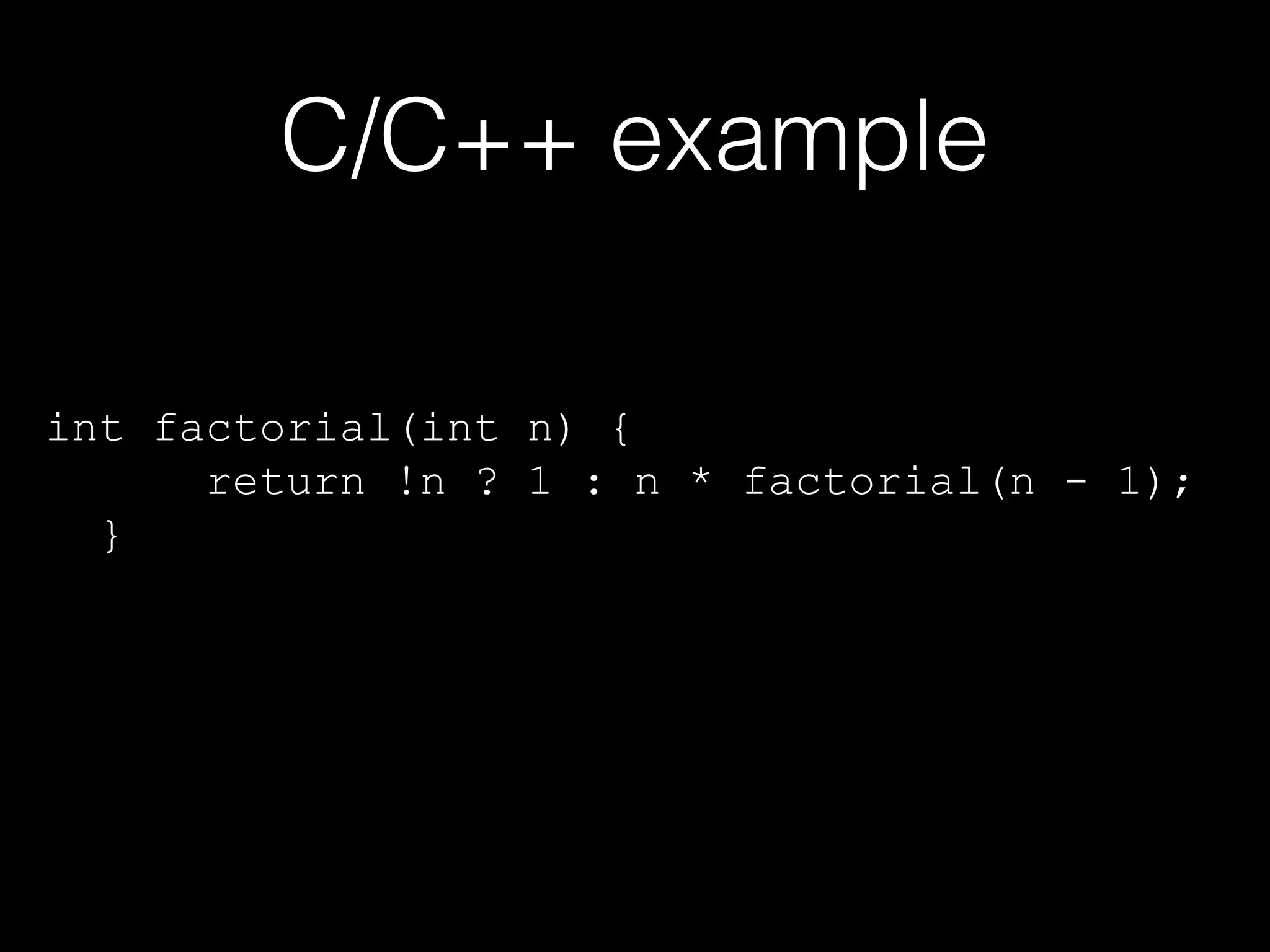 C/C++ example
int factorial(int n) {
return !n ? 1 : n * factorial(n - 1);
}

 