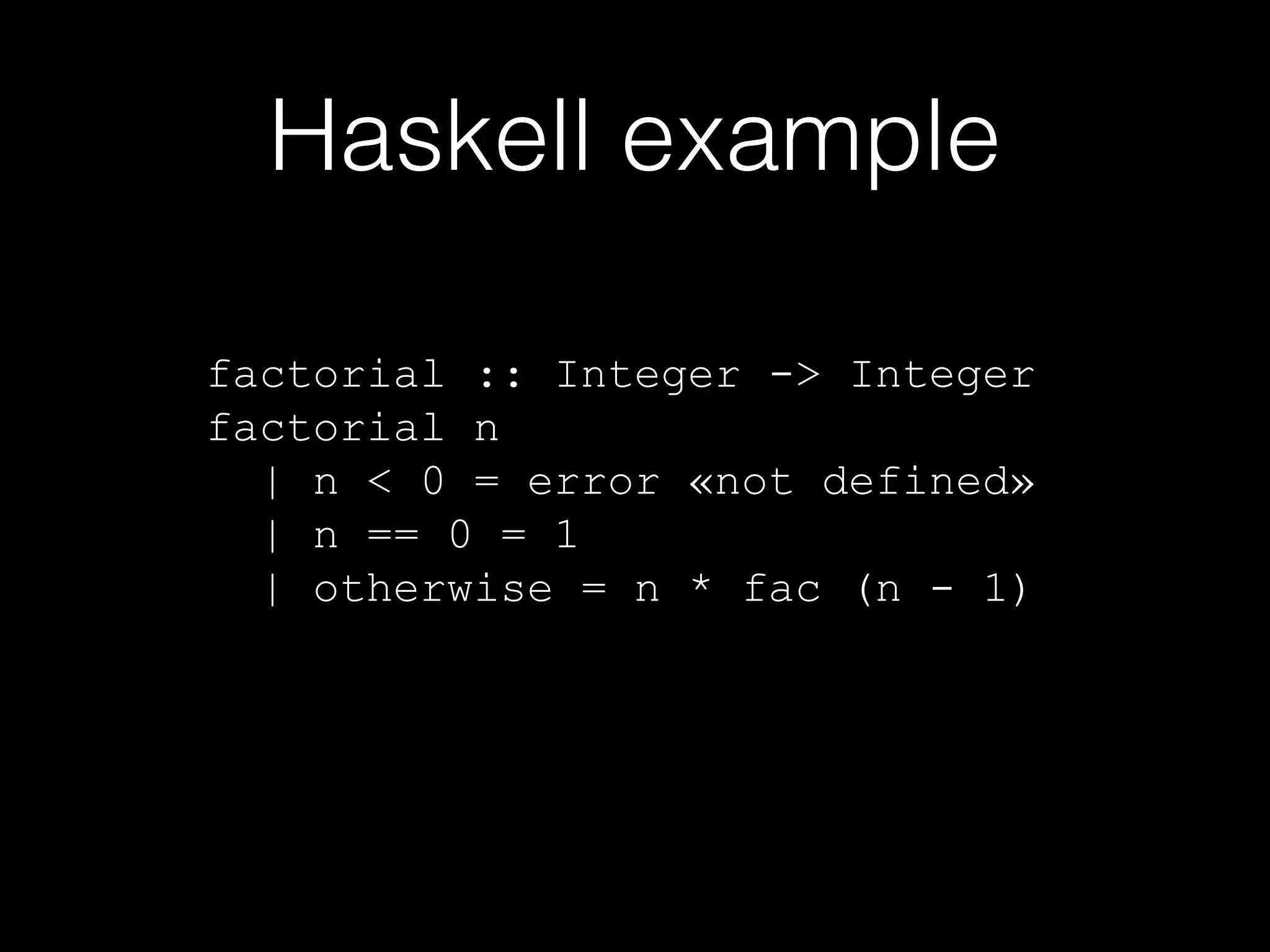 Haskell example
factorial :: Integer -> Integer
factorial n
| n < 0 = error «not defined»
| n == 0 = 1
| otherwise = n * fac (n - 1)

 
