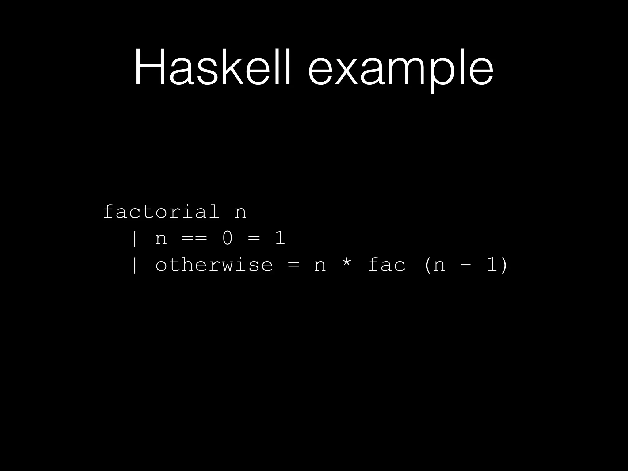 Haskell example
factorial n
| n == 0 = 1
| otherwise = n * fac (n - 1)

 