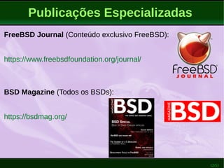 12/51
Publicações Especializadas
FreeBSD Journal (Conteúdo exclusivo FreeBSD):
https://www.freebsdfoundation.org/journal/
BSD Magazine (Todos os BSDs):
https://bsdmag.org/
 