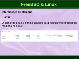 32/51
FreeBSD & Linux
Informações de Memória
● Linux
O comando free é o mais utilizado para verificar informações de
memória no Linux:
# free -m
total used free shared buff/cache available
Mem: 7938 4807 2055 44 1074 2843
Swap: 7628 0 7628
 