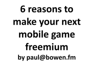6 reasons to make your next mobile game freemium by paul@bowen.fm 