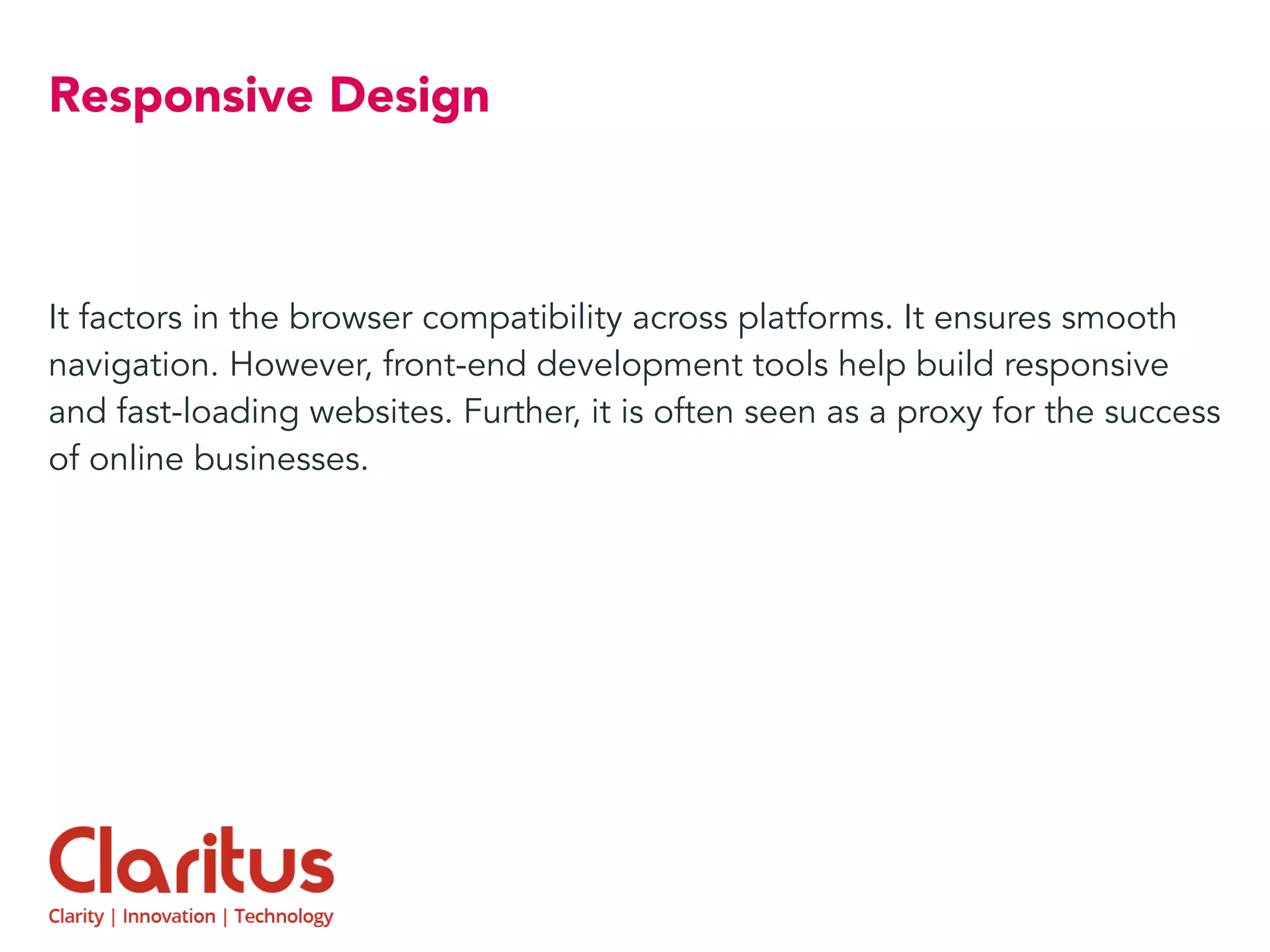 Responsive Design
It factors in the browser compatibility across platforms. It ensures smooth
navigation. However, front-end development tools help build responsive
and fast-loading websites. Further, it is often seen as a proxy for the success
of online businesses.
 