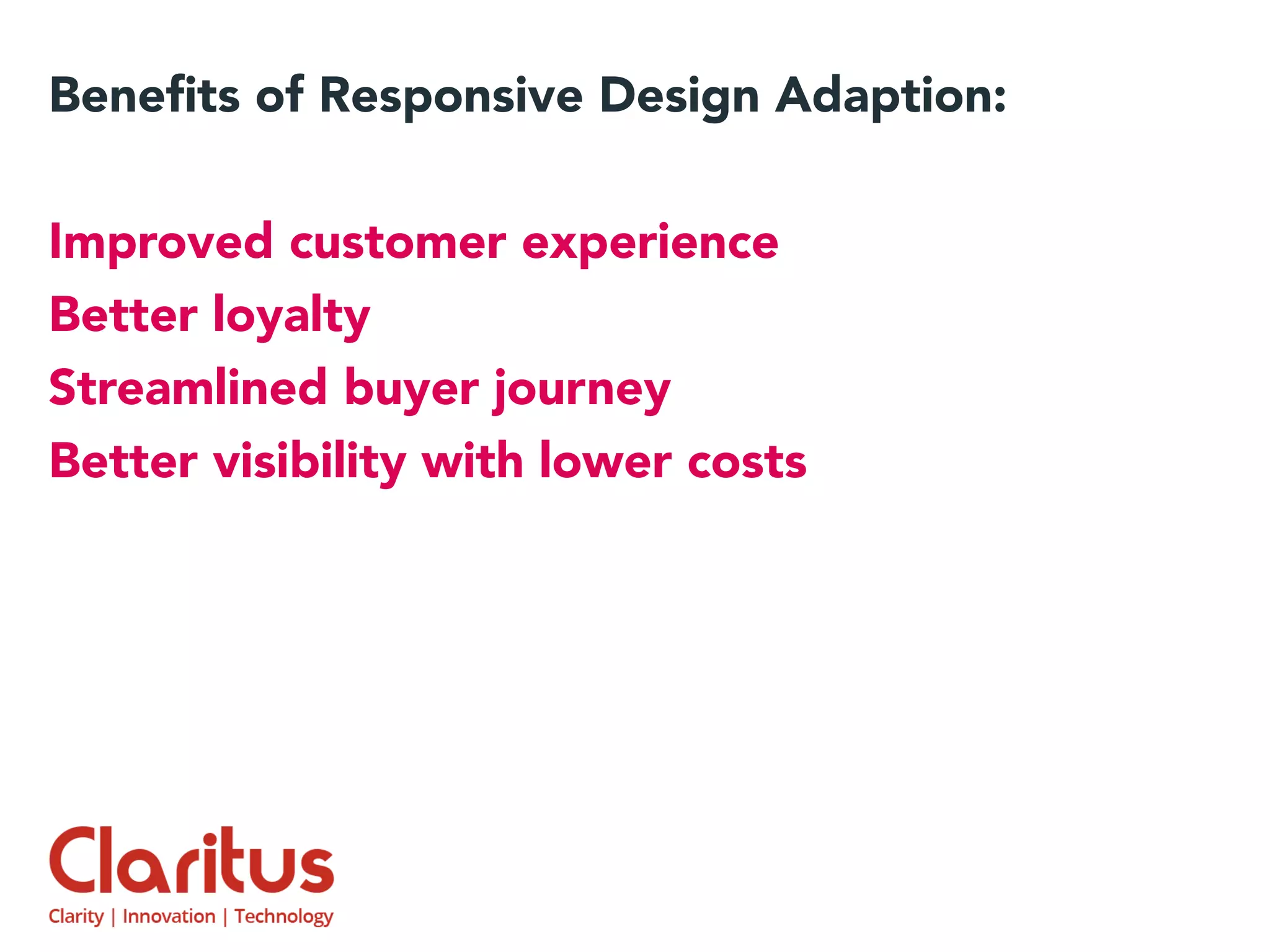 Beneﬁts of Responsive Design Adaption:
Improved customer experience
Better loyalty
Streamlined buyer journey
Better visibility with lower costs
 
