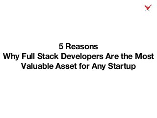 5 Reasons
Why Full Stack Developers Are the Most
Valuable Asset for Any Startup
 