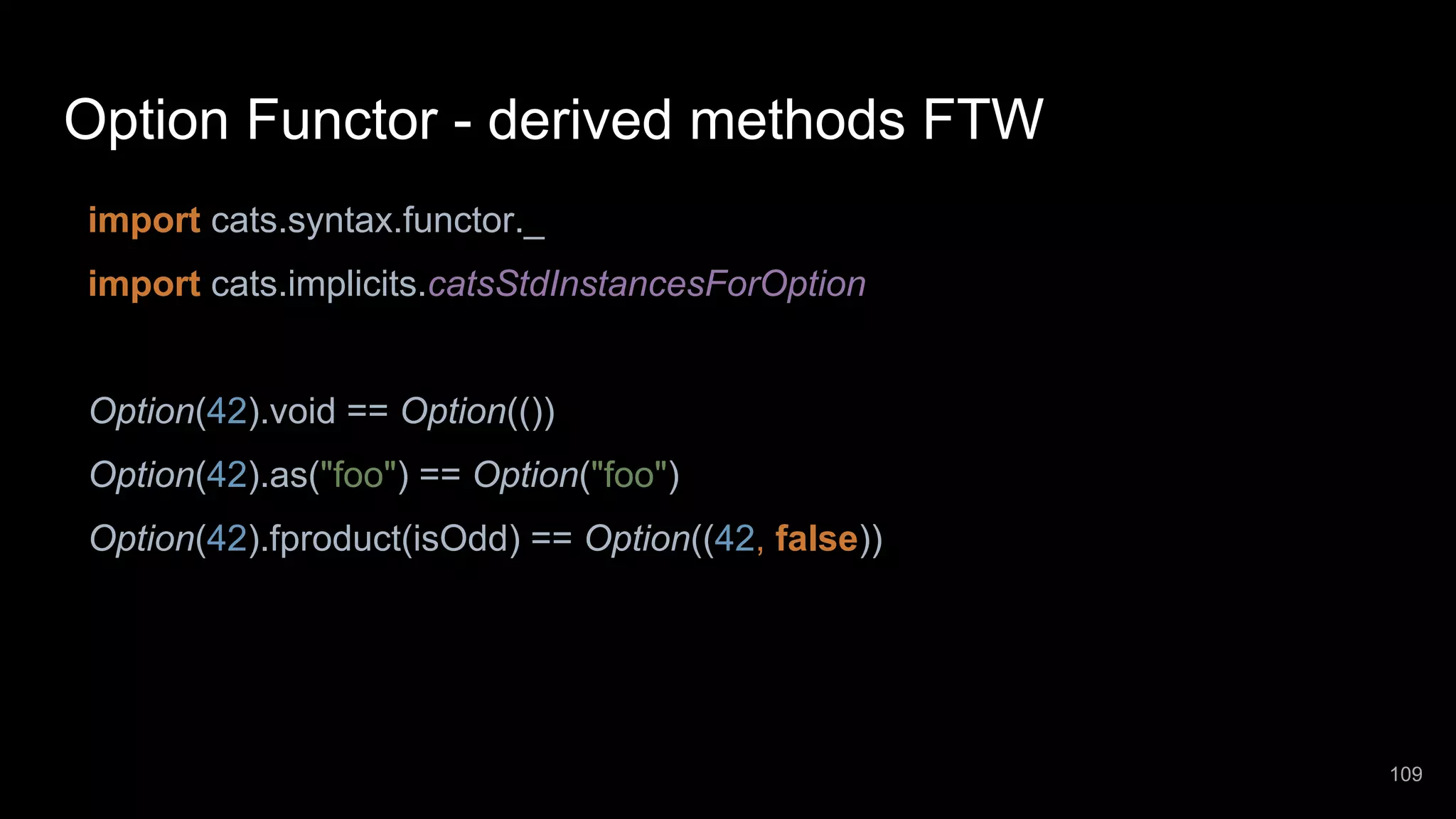 Option Functor - derived methods FTW import cats.syntax.functor._ import cats.implicits.catsStdInstancesForOption Option(42).void == Option(()) Option(42).as("foo") == Option("foo") Option(42).fproduct(isOdd) == Option((42, false)) 109 