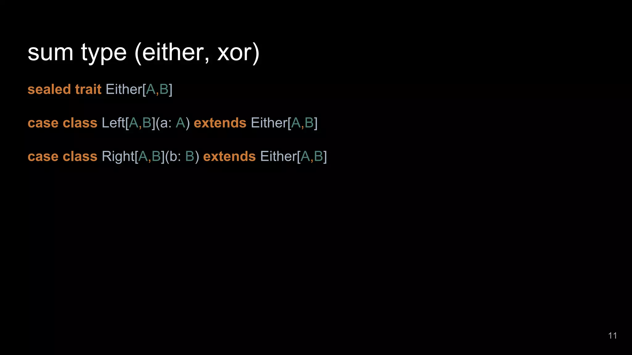 sum type (either, xor) sealed trait Either[A,B] case class Left[A,B](a: A) extends Either[A,B] case class Right[A,B](b: B) extends Either[A,B] 11 