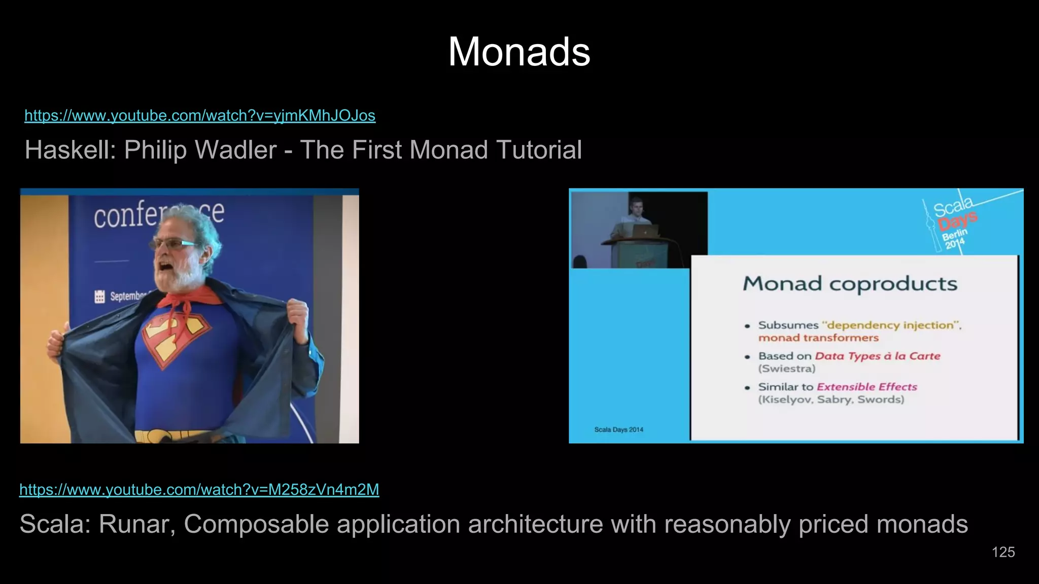 Monads https://www.youtube.com/watch?v=M258zVn4m2M Scala: Runar, Composable application architecture with reasonably priced monads https://www.youtube.com/watch?v=yjmKMhJOJos Haskell: Philip Wadler - The First Monad Tutorial 125 