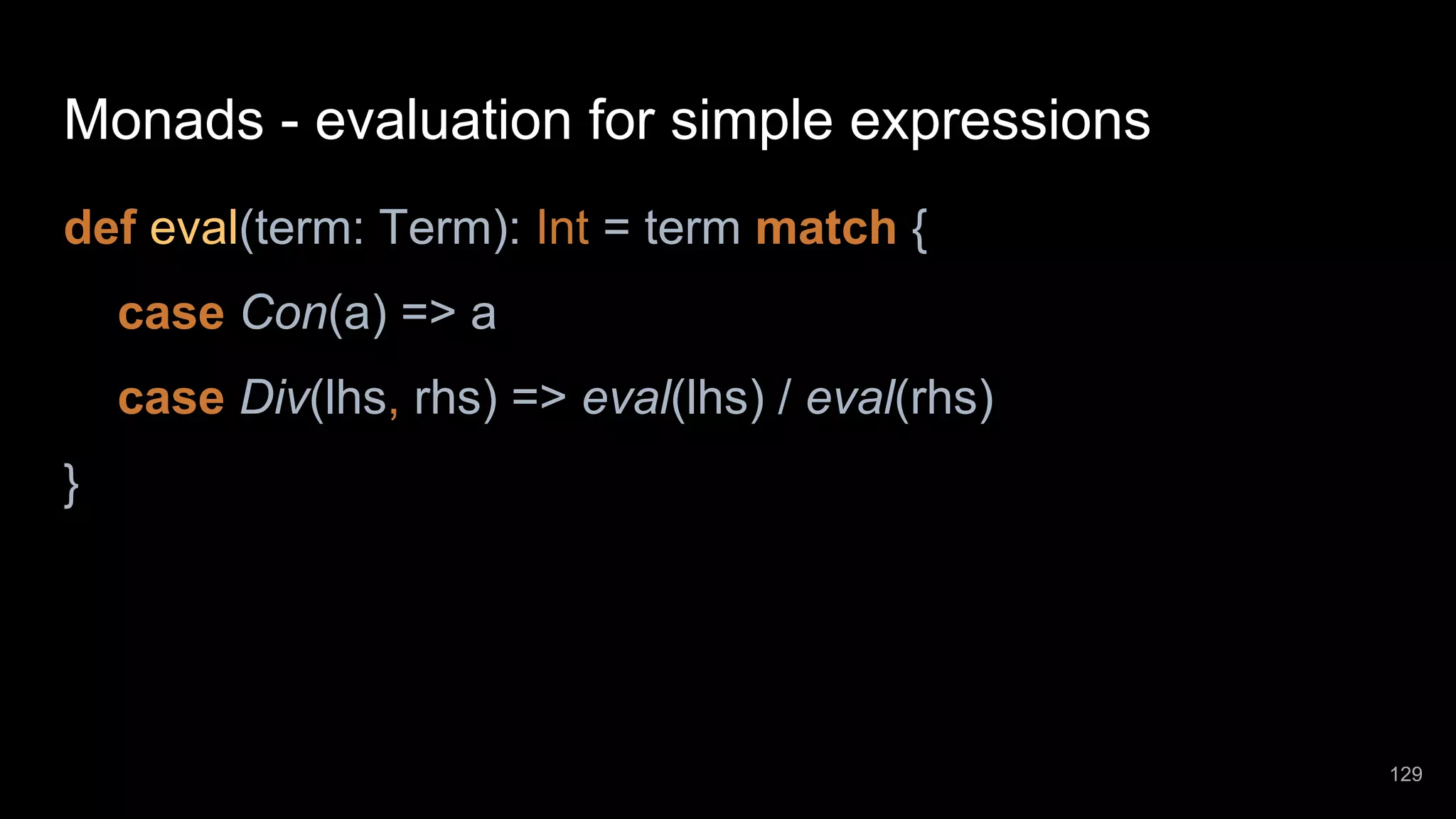 Monads - evaluation for simple expressions def eval(term: Term): Int = term match { case Con(a) => a case Div(lhs, rhs) => eval(lhs) / eval(rhs) } 129 
