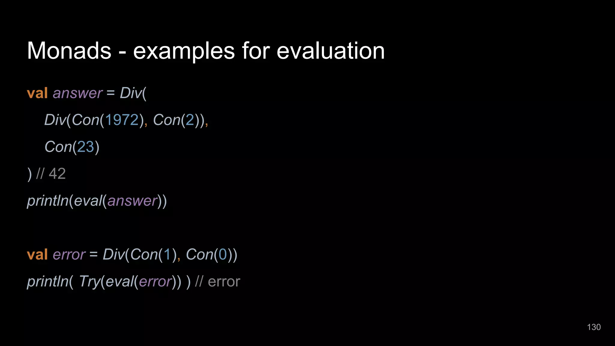 Monads - examples for evaluation val answer = Div( Div(Con(1972), Con(2)), Con(23) ) // 42 println(eval(answer)) val error = Div(Con(1), Con(0)) println( Try(eval(error)) ) // error 130 
