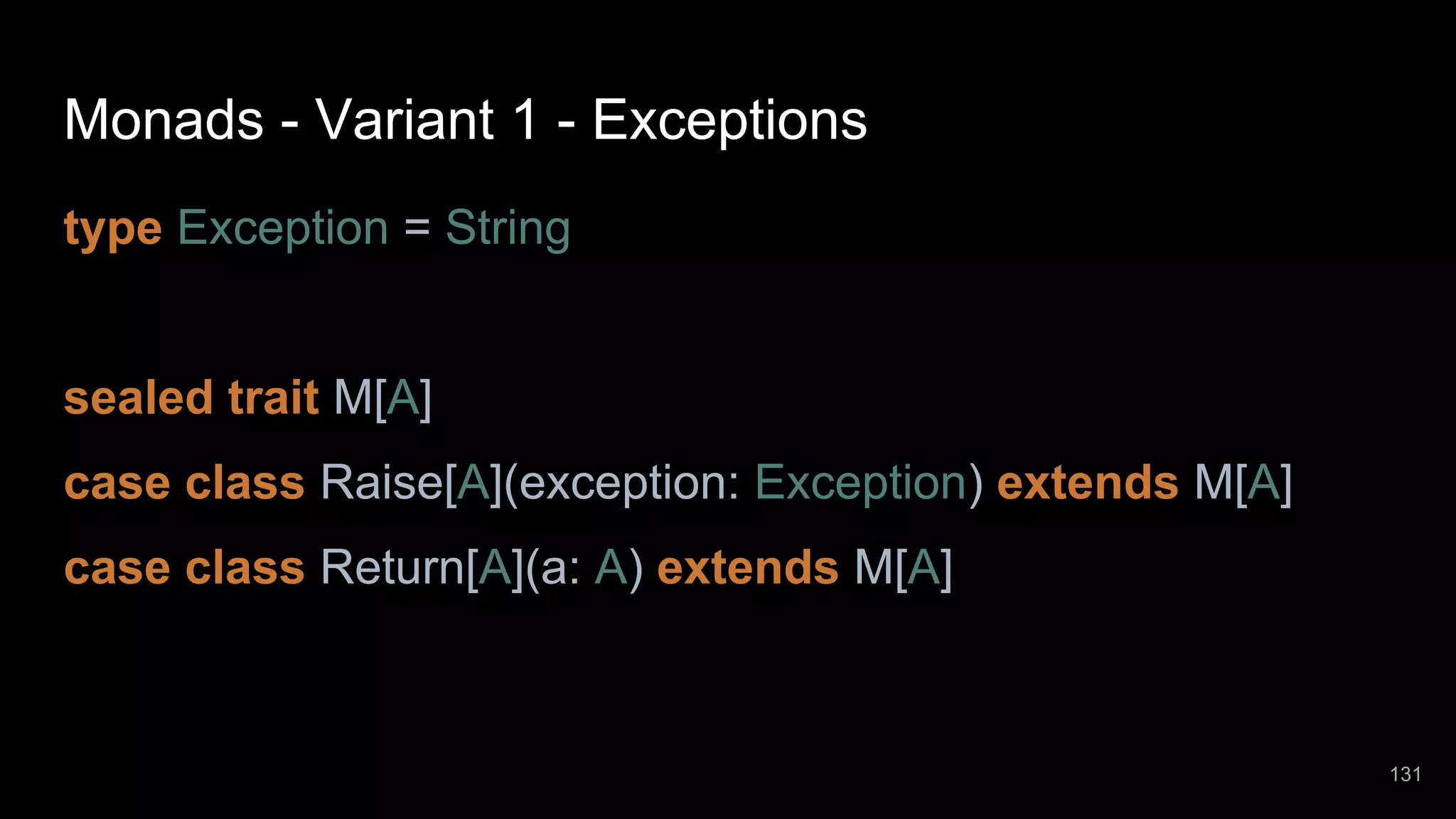 Monads - Variant 1 - Exceptions type Exception = String sealed trait M[A] case class Raise[A](exception: Exception) extends M[A] case class Return[A](a: A) extends M[A] 131 