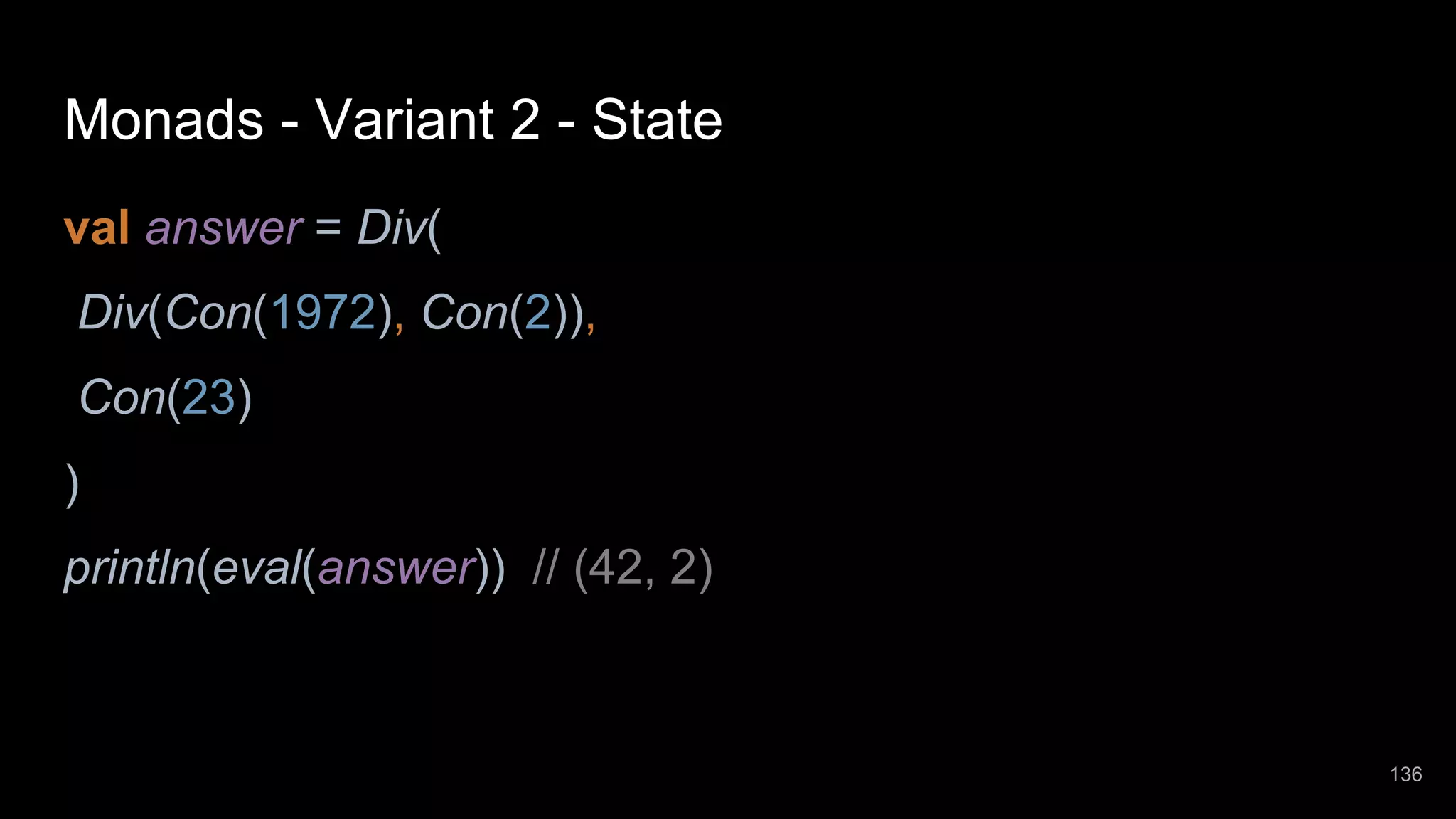 Monads - Variant 2 - State val answer = Div( Div(Con(1972), Con(2)), Con(23) ) println(eval(answer)) // (42, 2) 136 