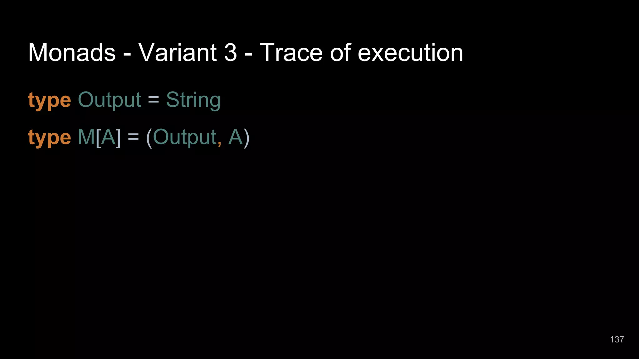 Monads - Variant 3 - Trace of execution type Output = String type M[A] = (Output, A) 137 