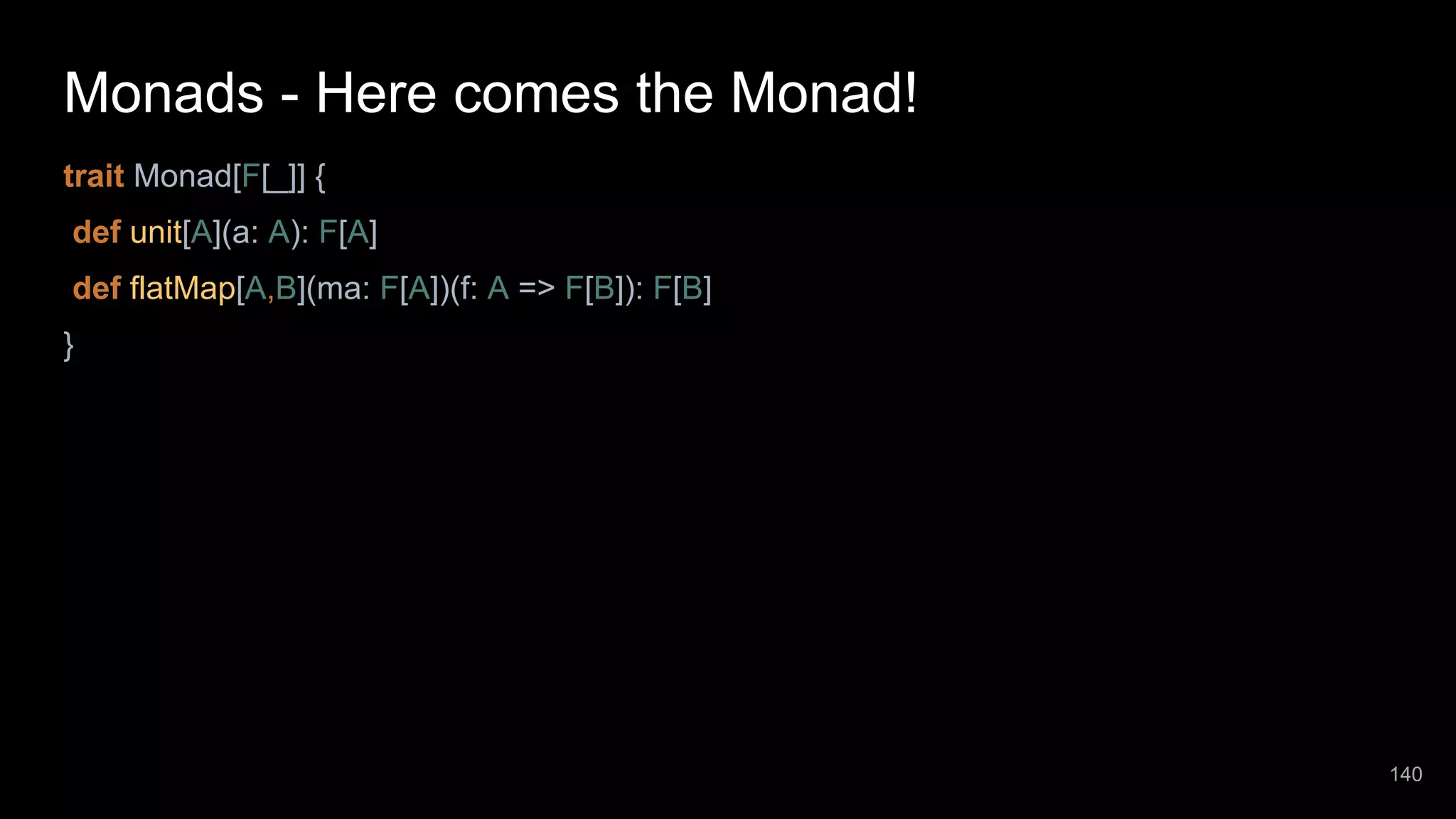 Monads - Here comes the Monad! trait Monad[F[_]] { def unit[A](a: A): F[A] def flatMap[A,B](ma: F[A])(f: A => F[B]): F[B] } 140 
