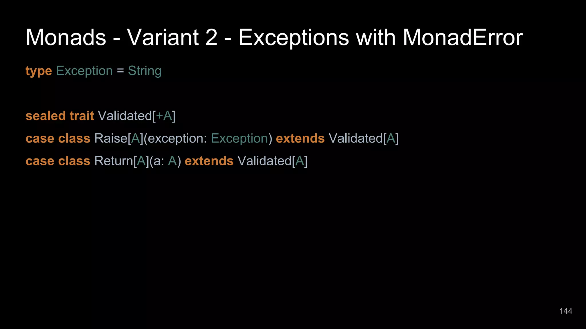 Monads - Variant 2 - Exceptions with MonadError type Exception = String sealed trait Validated[+A] case class Raise[A](exception: Exception) extends Validated[A] case class Return[A](a: A) extends Validated[A] 144 