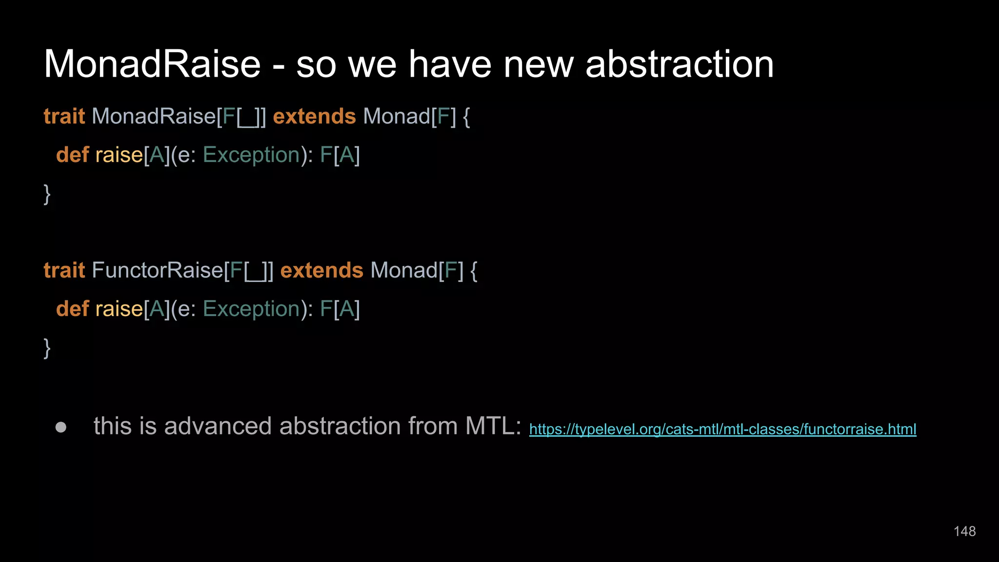 MonadRaise - so we have new abstraction trait MonadRaise[F[_]] extends Monad[F] { def raise[A](e: Exception): F[A] } trait FunctorRaise[F[_]] extends Monad[F] { def raise[A](e: Exception): F[A] } ● this is advanced abstraction from MTL: https://typelevel.org/cats-mtl/mtl-classes/functorraise.html 148 