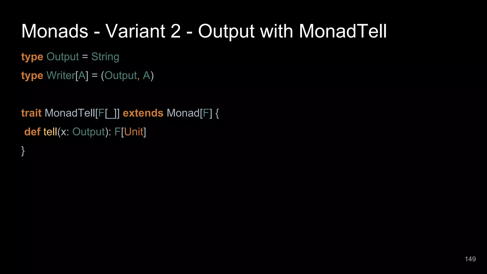 Monads - Variant 2 - Output with MonadTell type Output = String type Writer[A] = (Output, A) trait MonadTell[F[_]] extends Monad[F] { def tell(x: Output): F[Unit] } 149 
