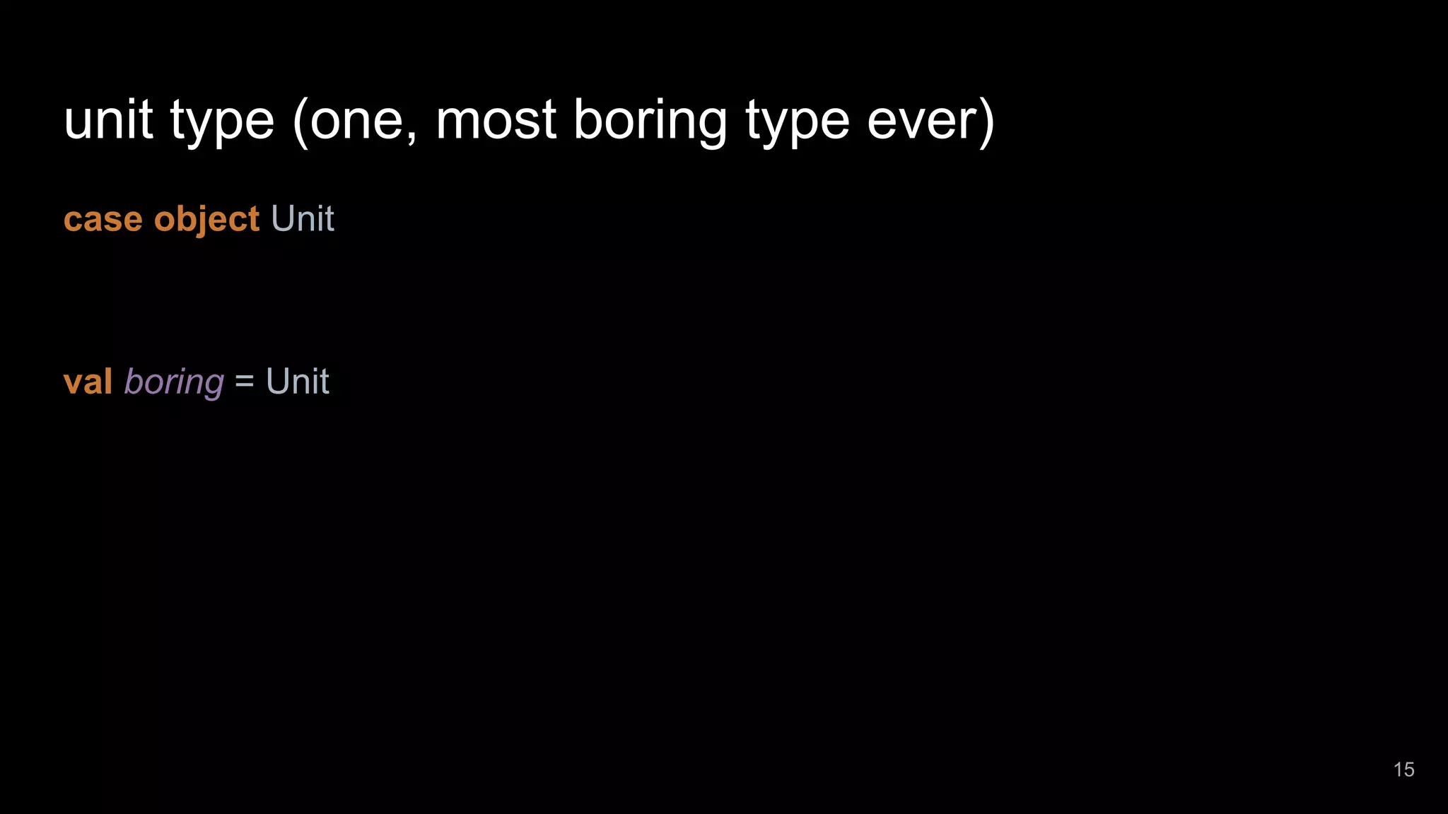 unit type (one, most boring type ever) case object Unit val boring = Unit 15 