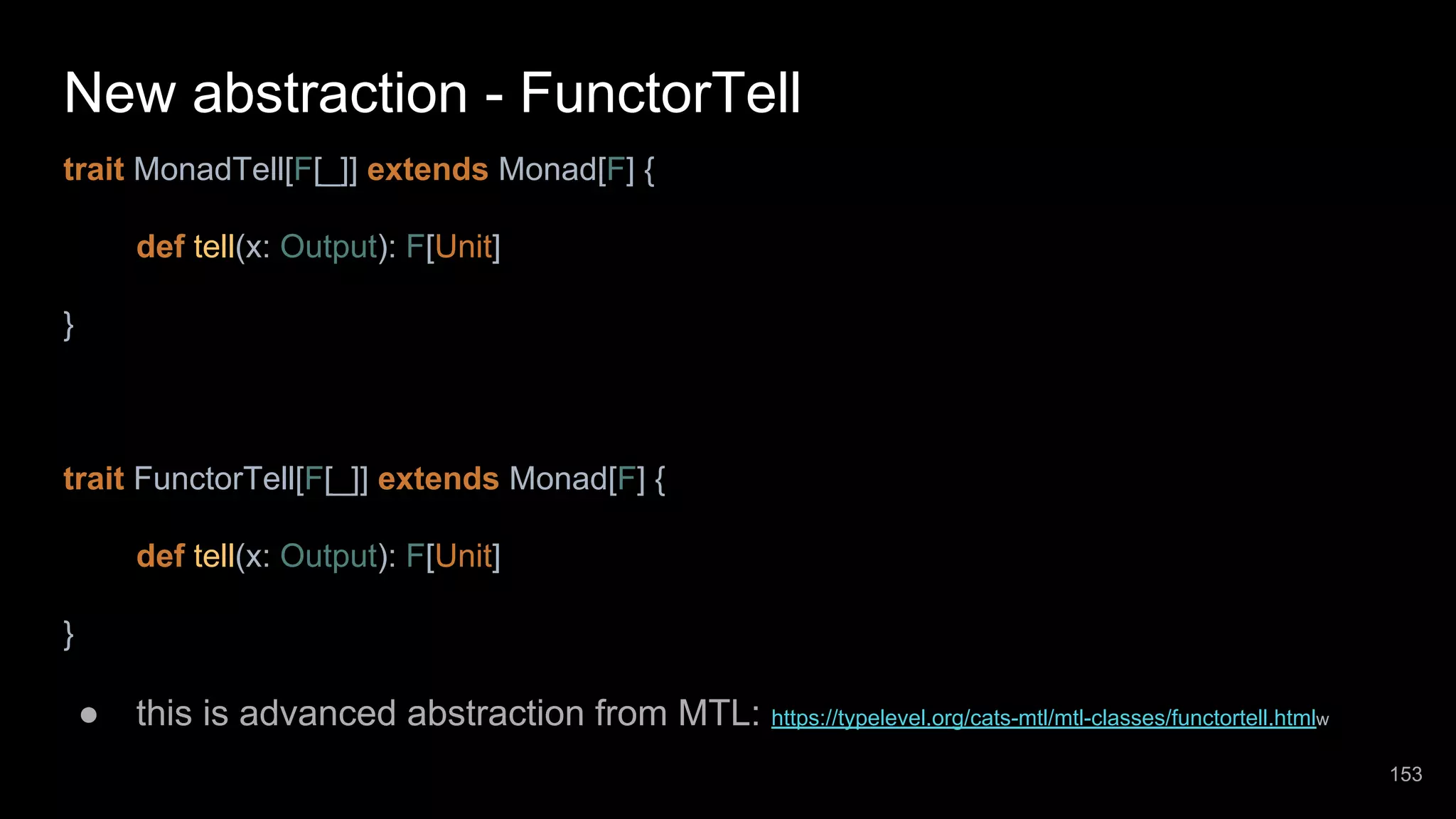 New abstraction - FunctorTell trait MonadTell[F[_]] extends Monad[F] { def tell(x: Output): F[Unit] } trait FunctorTell[F[_]] extends Monad[F] { def tell(x: Output): F[Unit] } ● this is advanced abstraction from MTL: https://typelevel.org/cats-mtl/mtl-classes/functortell.htmlw 153 