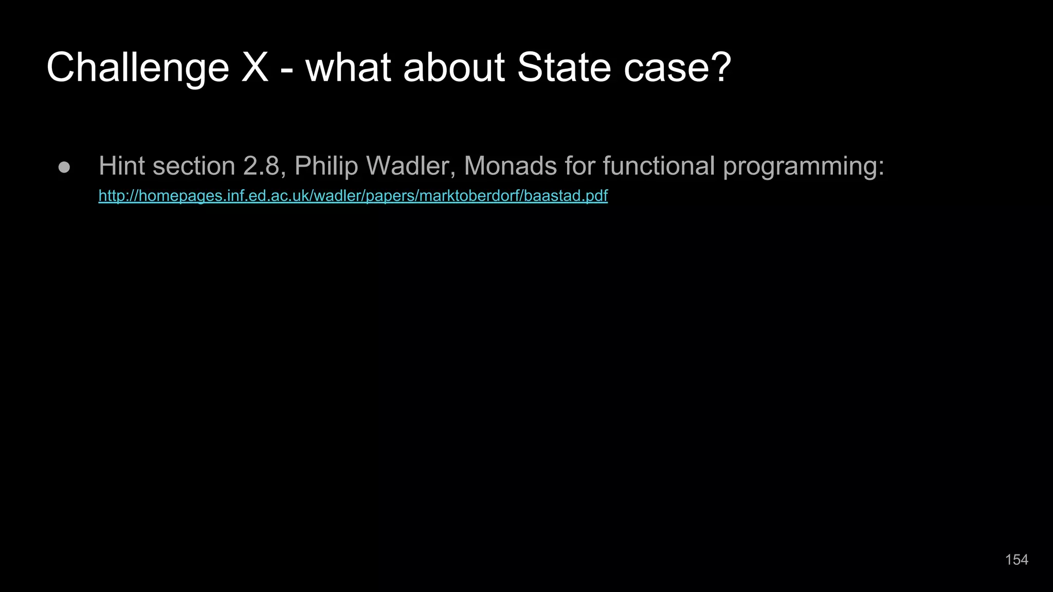 Challenge X - what about State case? ● Hint section 2.8, Philip Wadler, Monads for functional programming: http://homepages.inf.ed.ac.uk/wadler/papers/marktoberdorf/baastad.pdf 154 