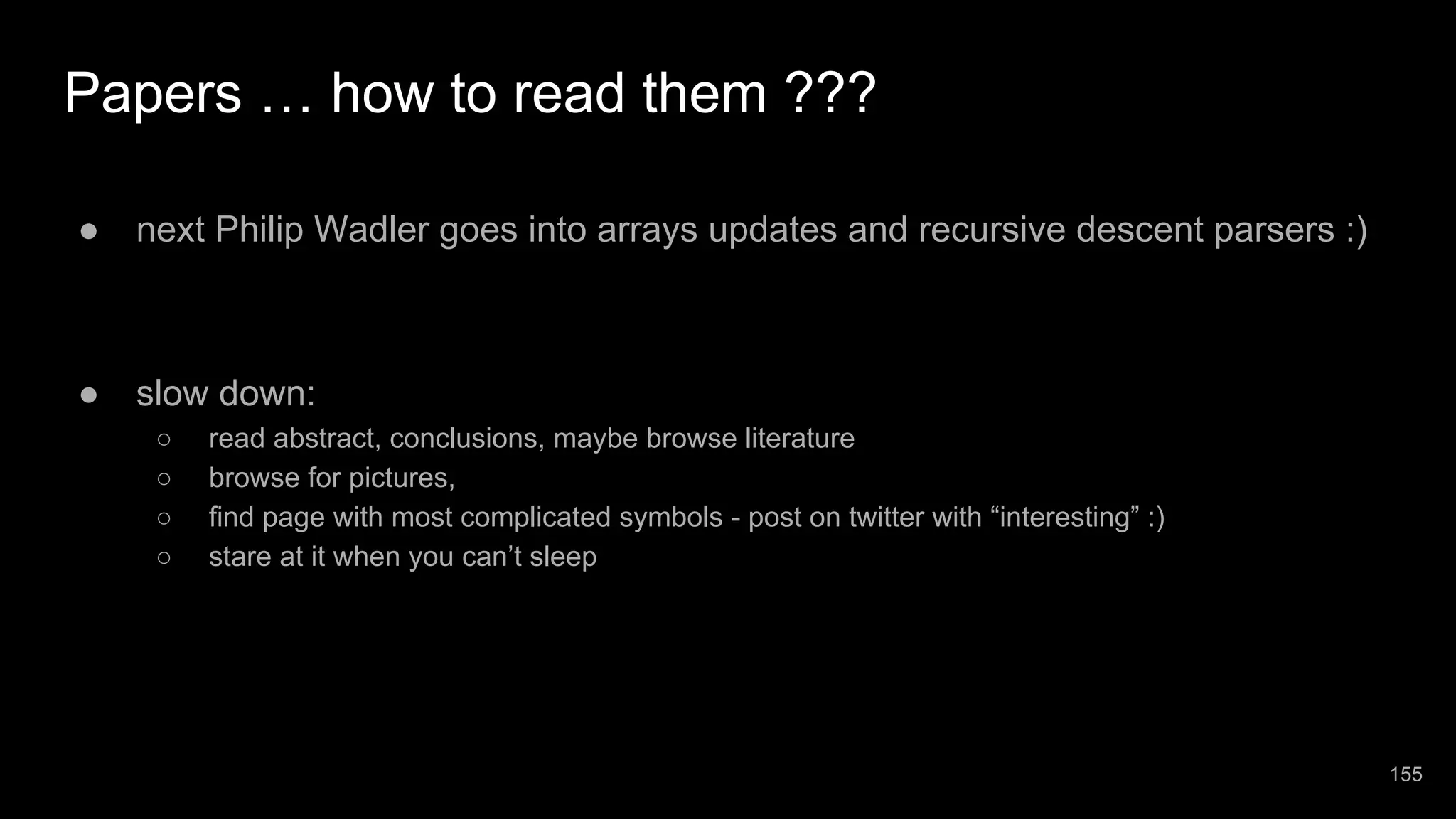 Papers … how to read them ??? ● next Philip Wadler goes into arrays updates and recursive descent parsers :) ● slow down: ○ read abstract, conclusions, maybe browse literature ○ browse for pictures, ○ find page with most complicated symbols - post on twitter with “interesting” :) ○ stare at it when you can’t sleep 155 