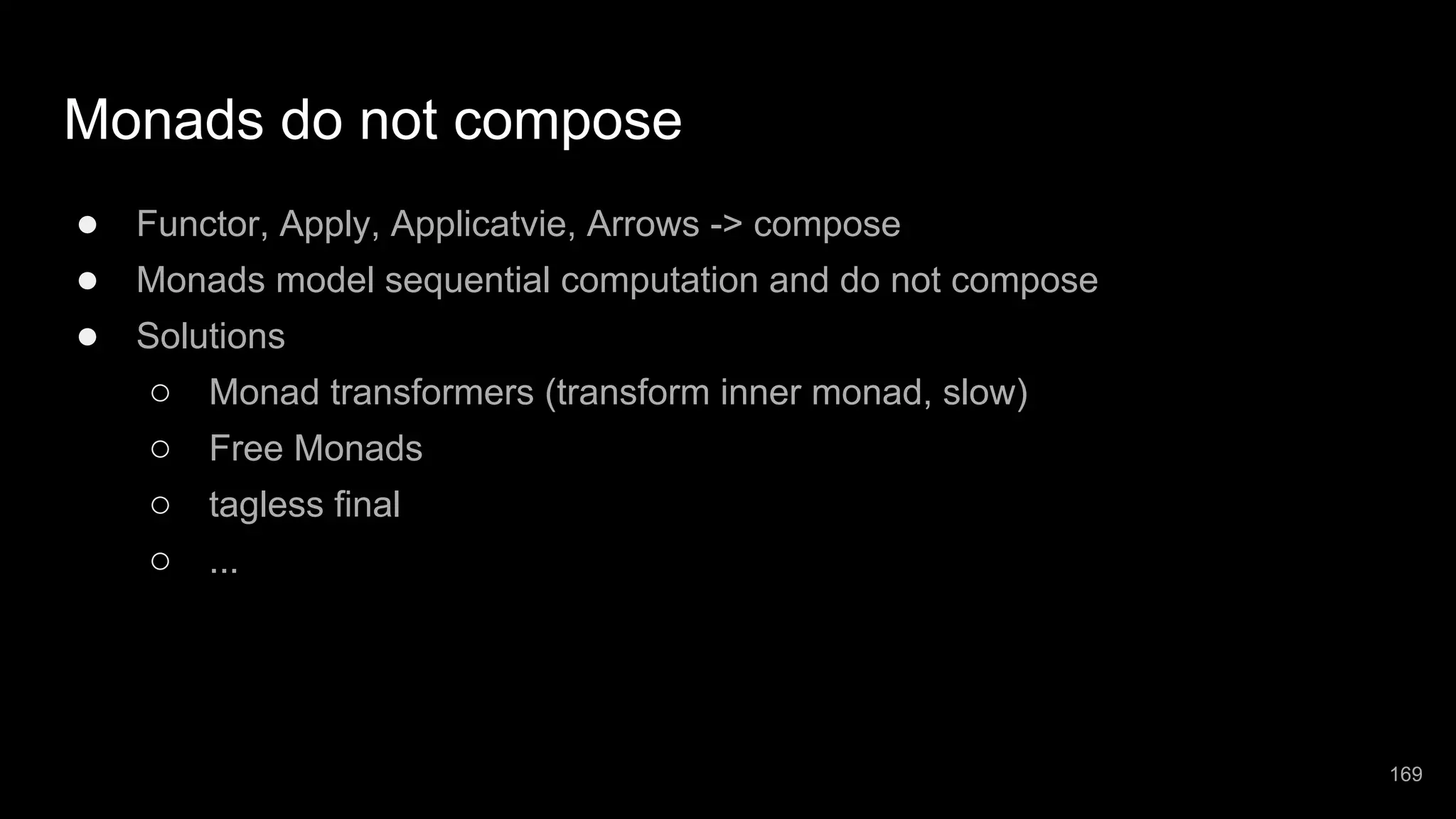 Monads do not compose ● Functor, Apply, Applicatvie, Arrows -> compose ● Monads model sequential computation and do not compose ● Solutions ○ Monad transformers (transform inner monad, slow) ○ Free Monads ○ tagless final ○ ... 169 