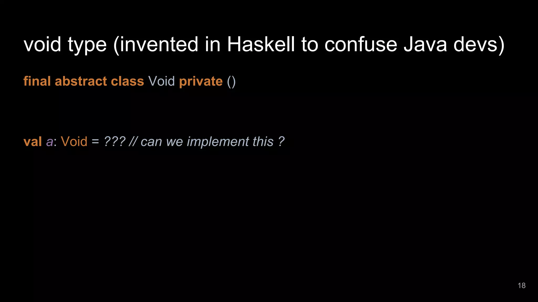 void type (invented in Haskell to confuse Java devs) final abstract class Void private () val a: Void = ??? // can we implement this ? 18 