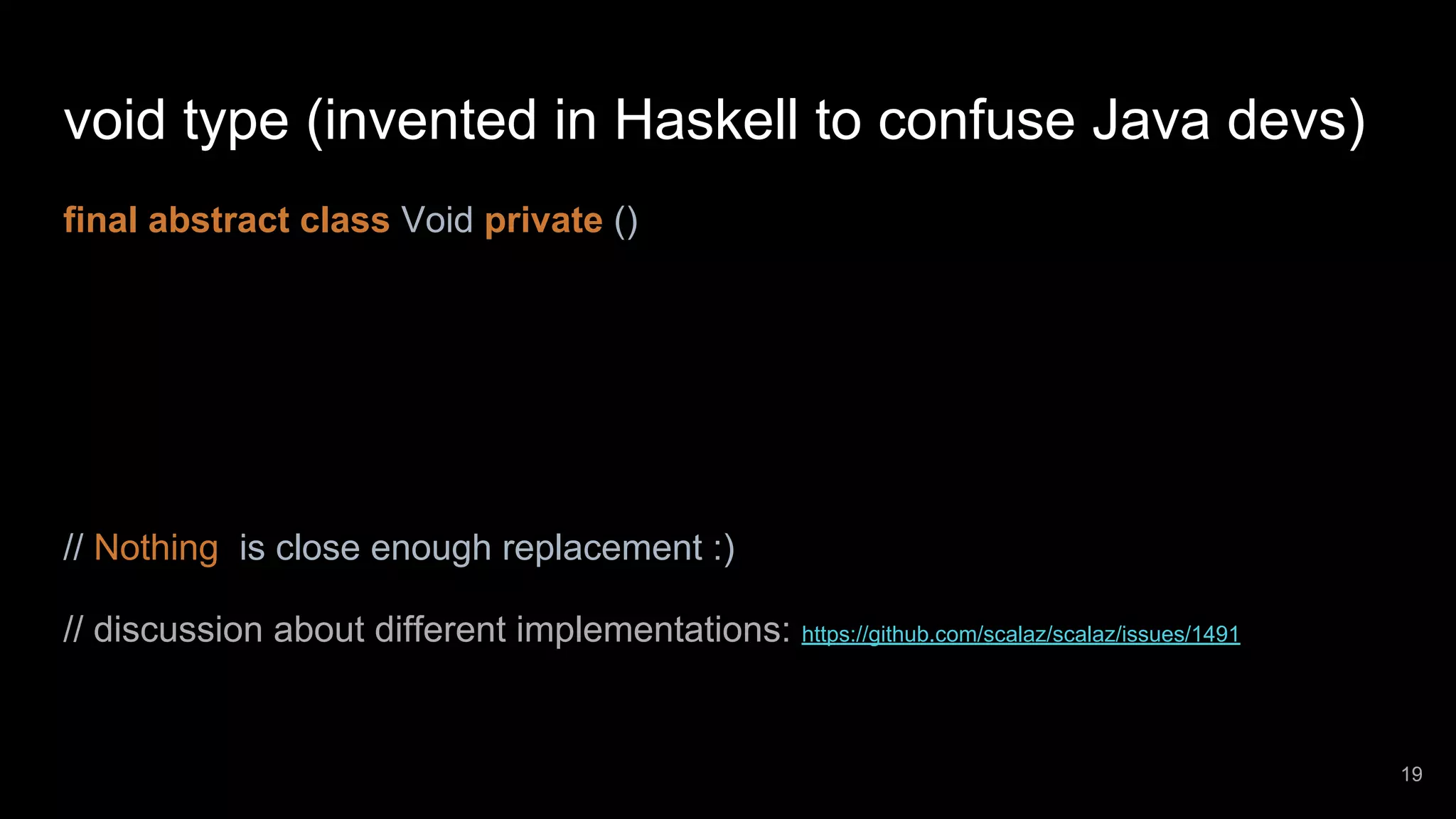 void type (invented in Haskell to confuse Java devs) final abstract class Void private () // Nothing is close enough replacement :) // discussion about different implementations: https://github.com/scalaz/scalaz/issues/1491 19 