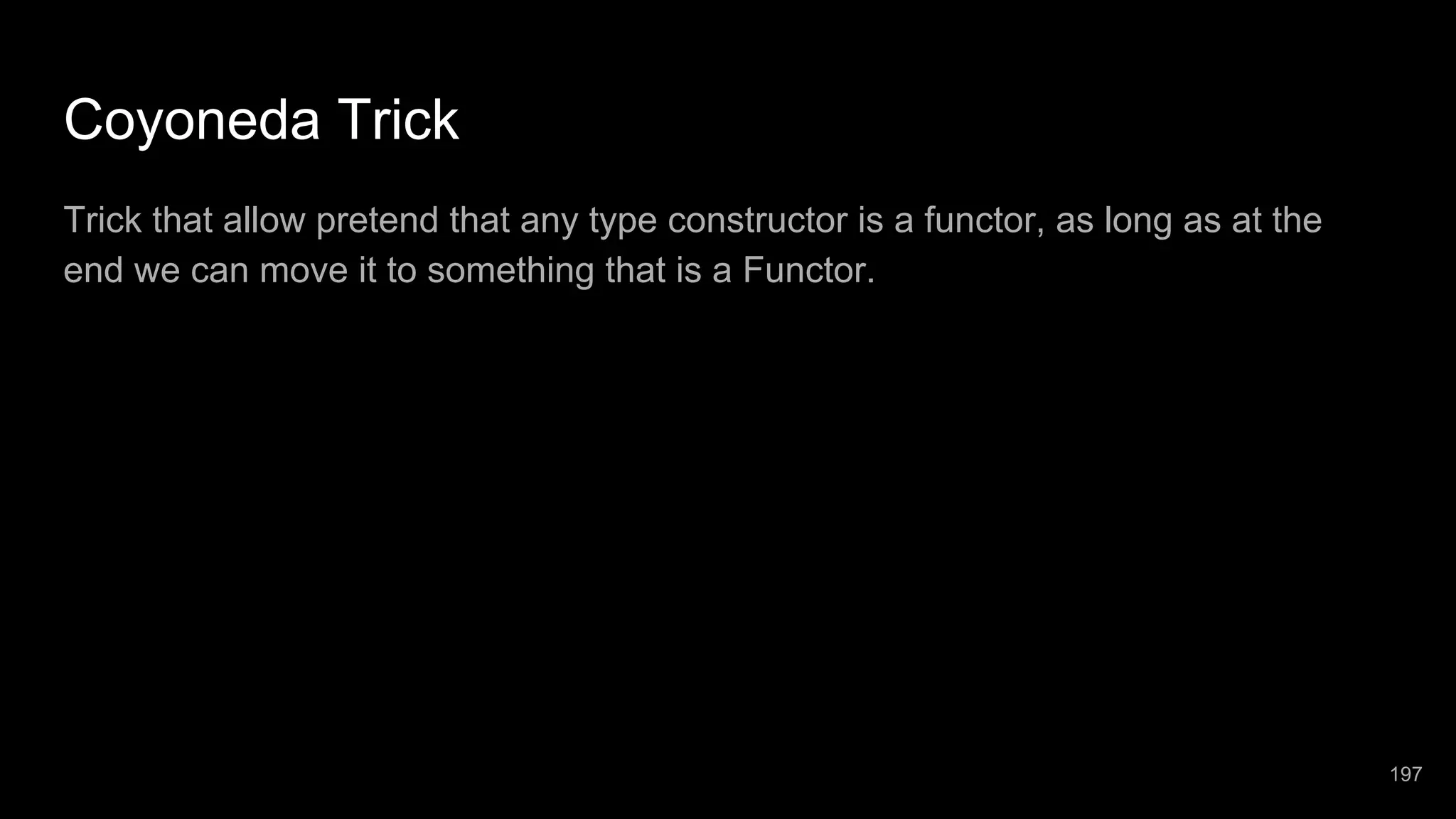 Coyoneda Trick Trick that allow pretend that any type constructor is a functor, as long as at the end we can move it to something that is a Functor. 197 